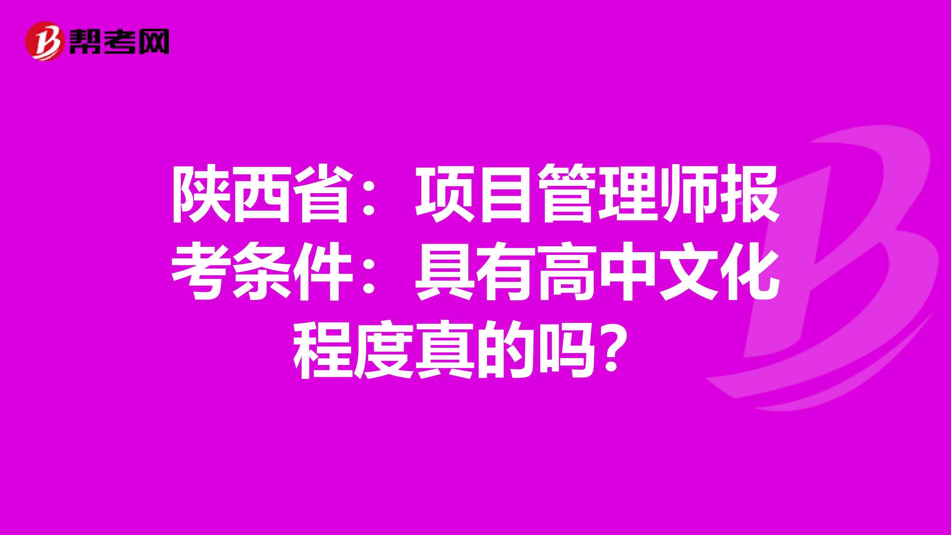 陕西省：项目管理师报考条件：具有高中文化程度真的吗？