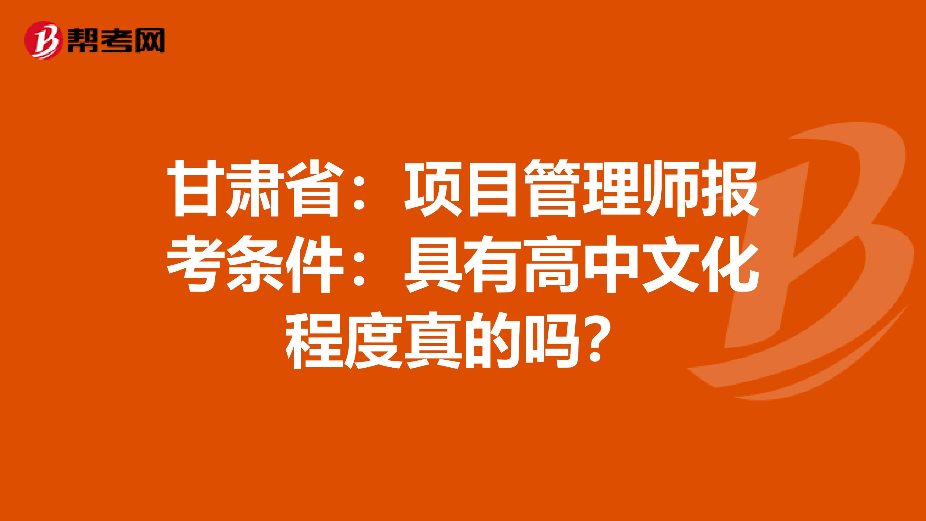 甘肃省：项目管理师报考条件：具有高中文化程度真的吗？