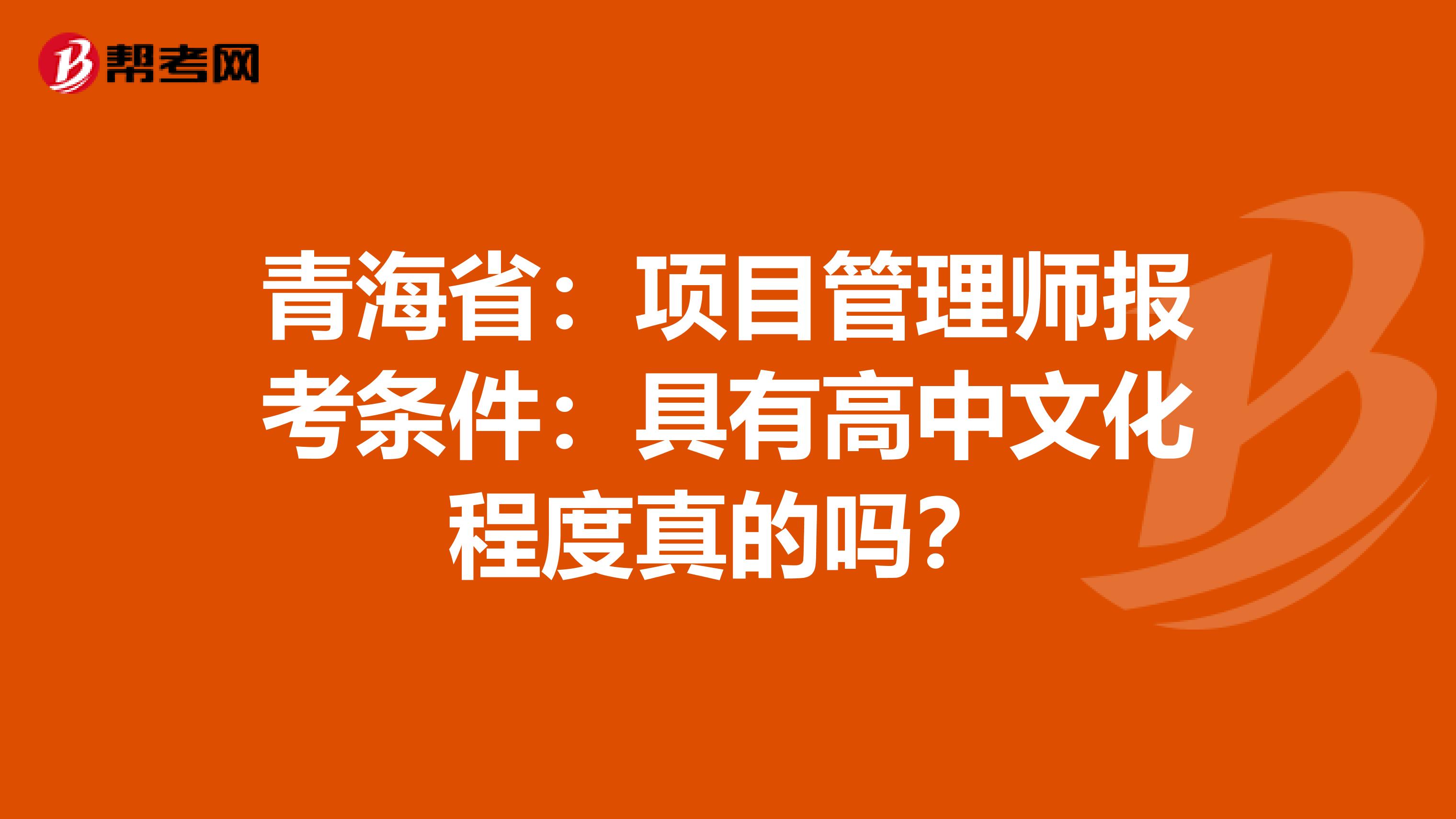 青海省：项目管理师报考条件：具有高中文化程度真的吗？