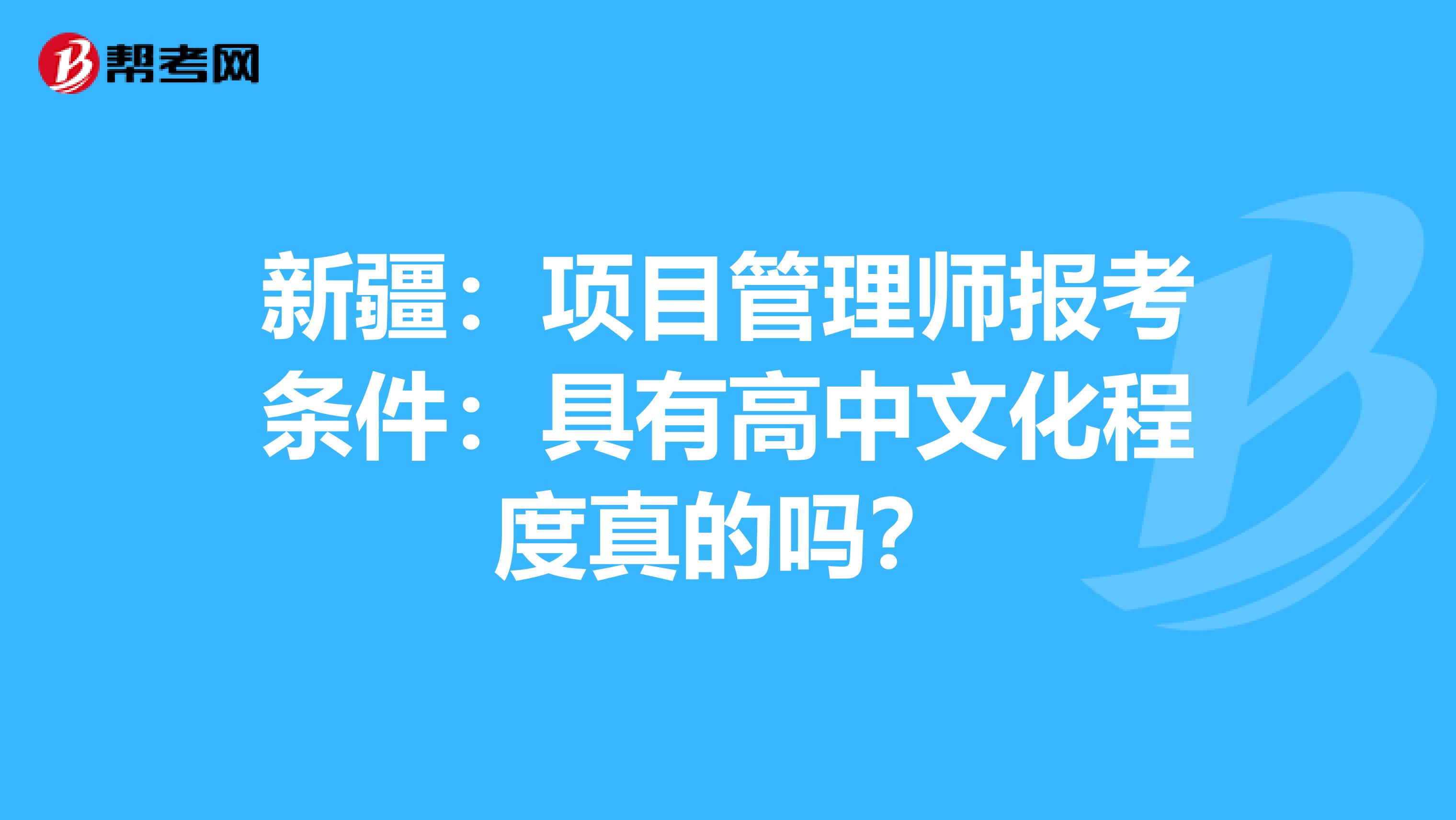 新疆：项目管理师报考条件：具有高中文化程度真的吗？