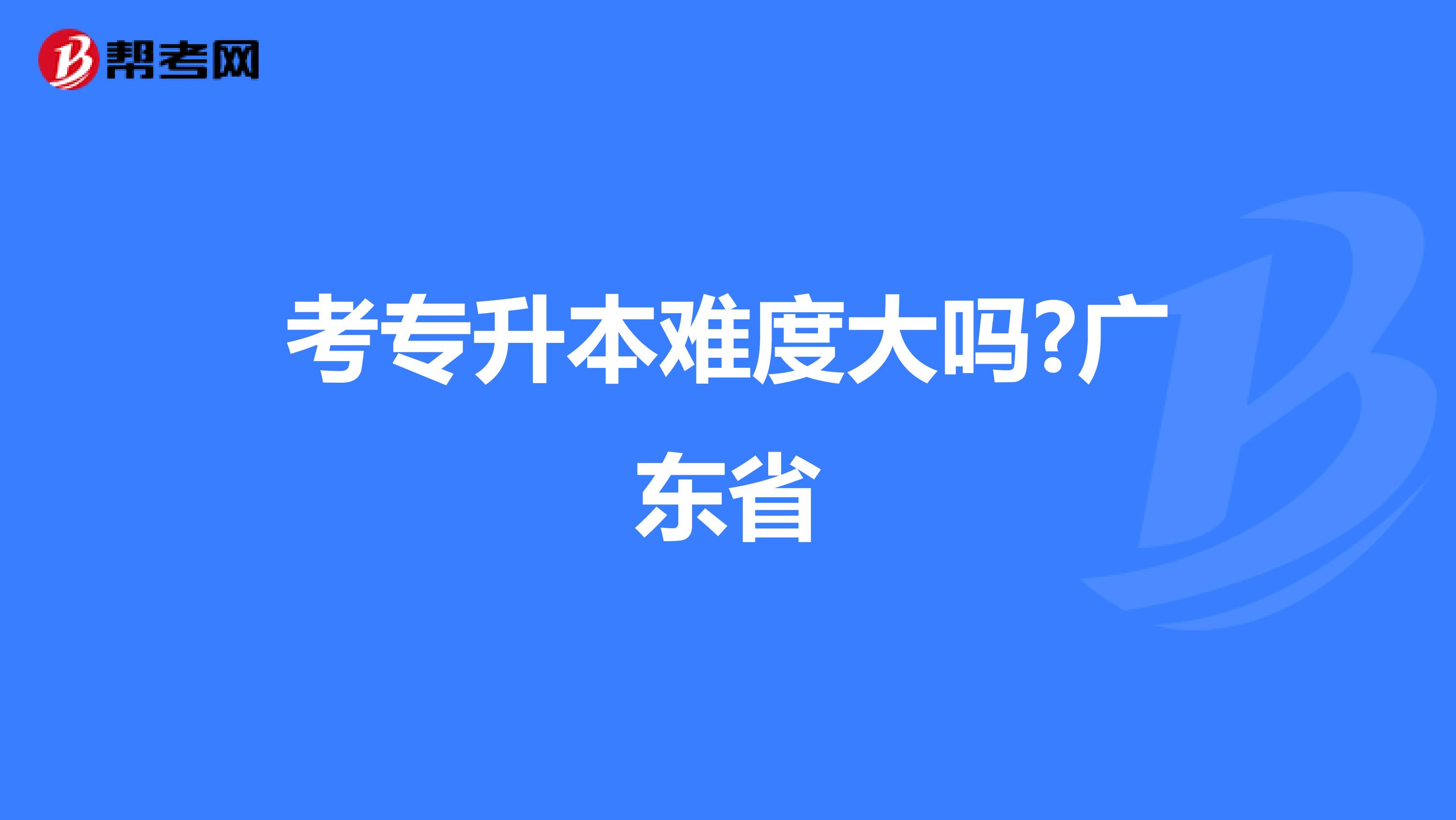 考专升本难度大吗?广东省
