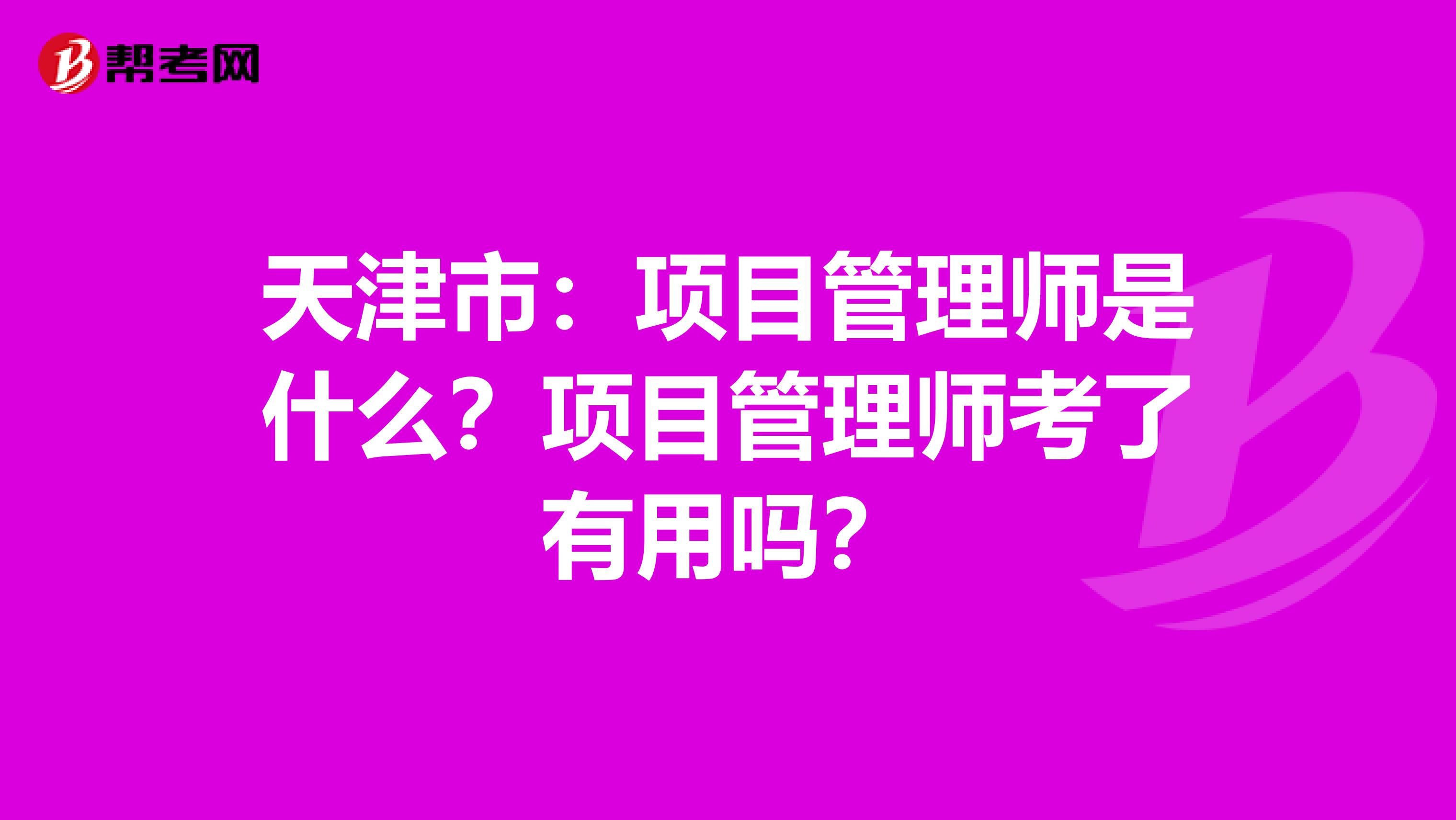 天津市：项目管理师是什么？项目管理师考了有用吗？