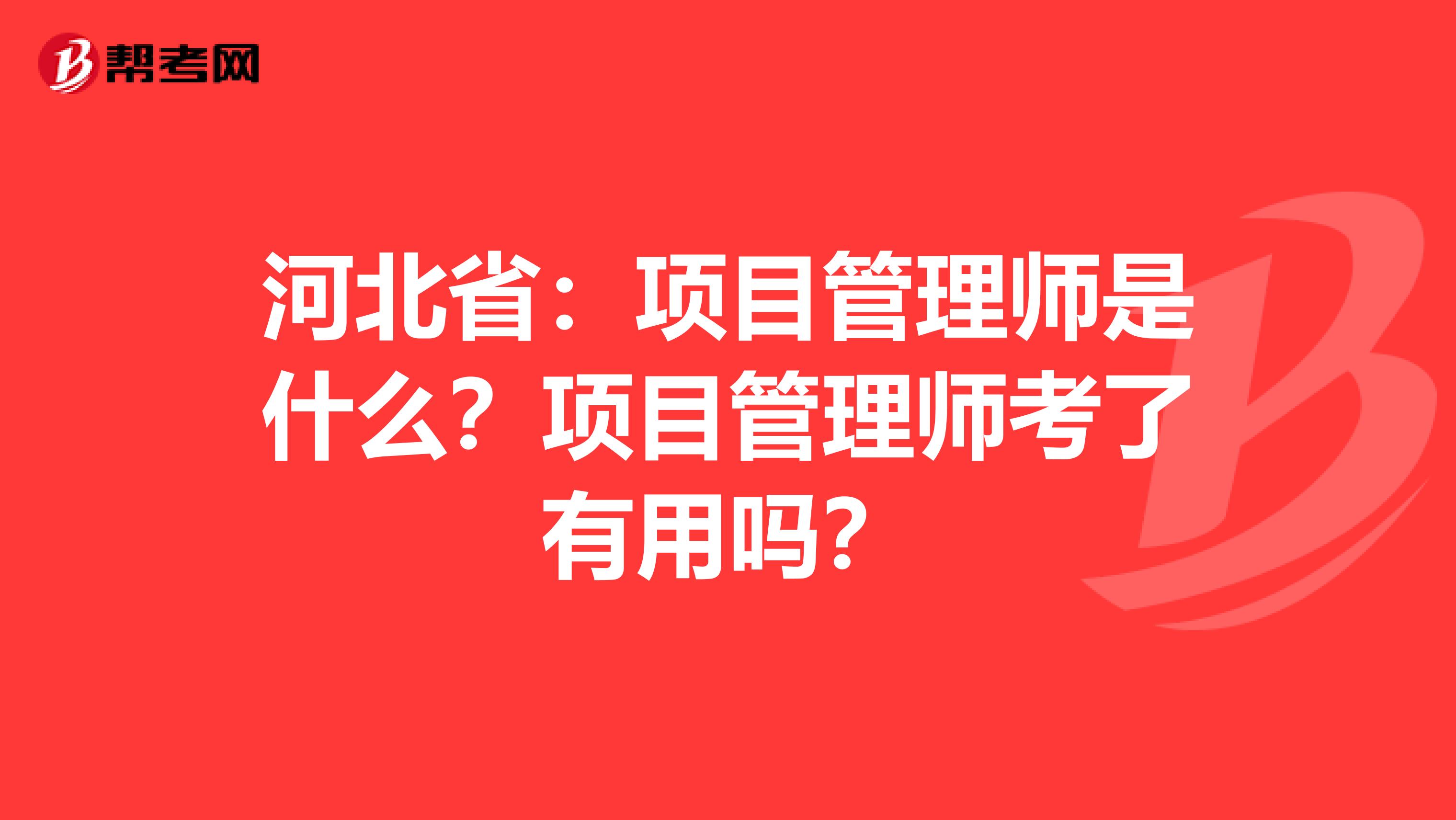 河北省：项目管理师是什么？项目管理师考了有用吗？