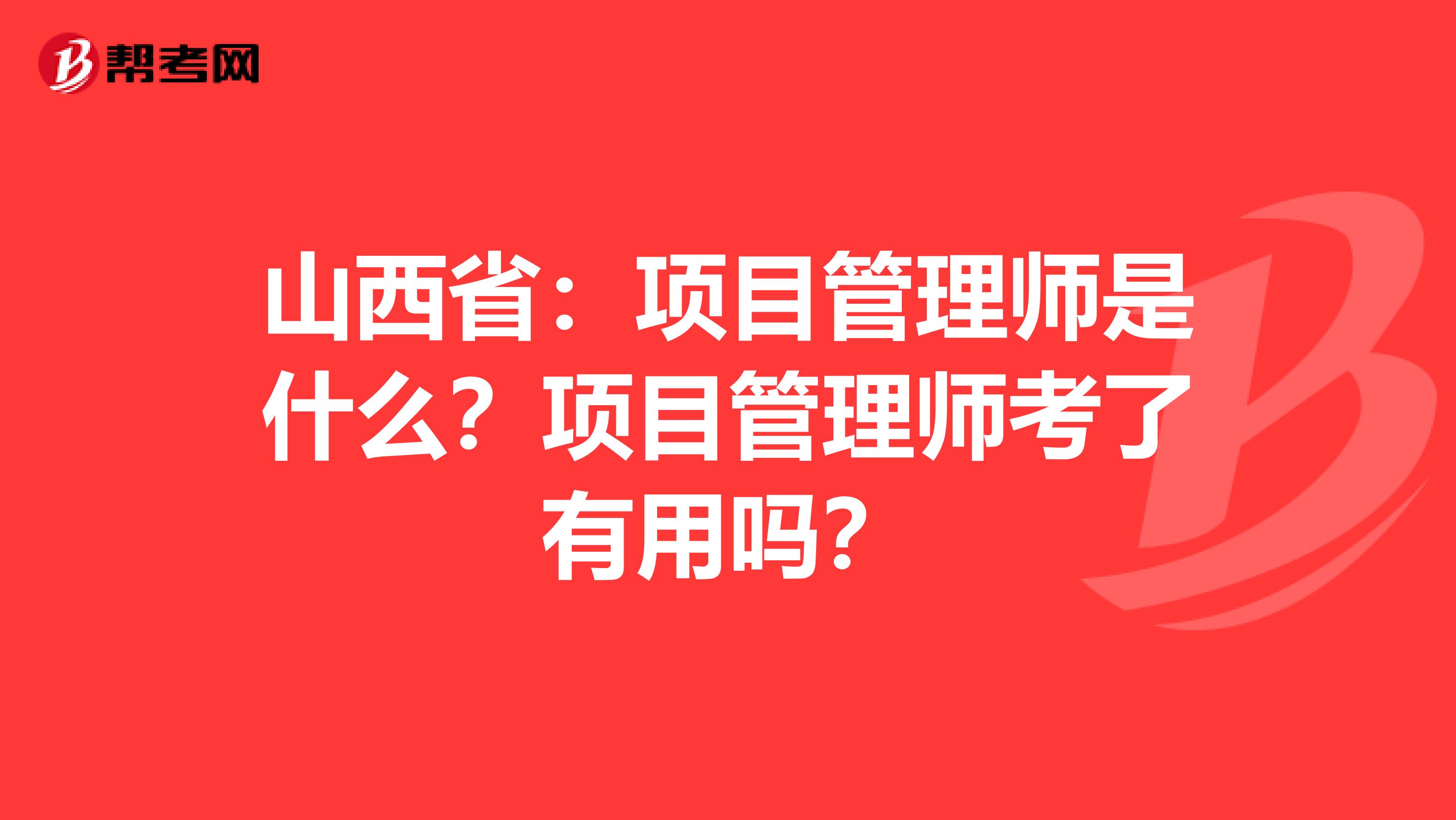 山西省：项目管理师是什么？项目管理师考了有用吗？