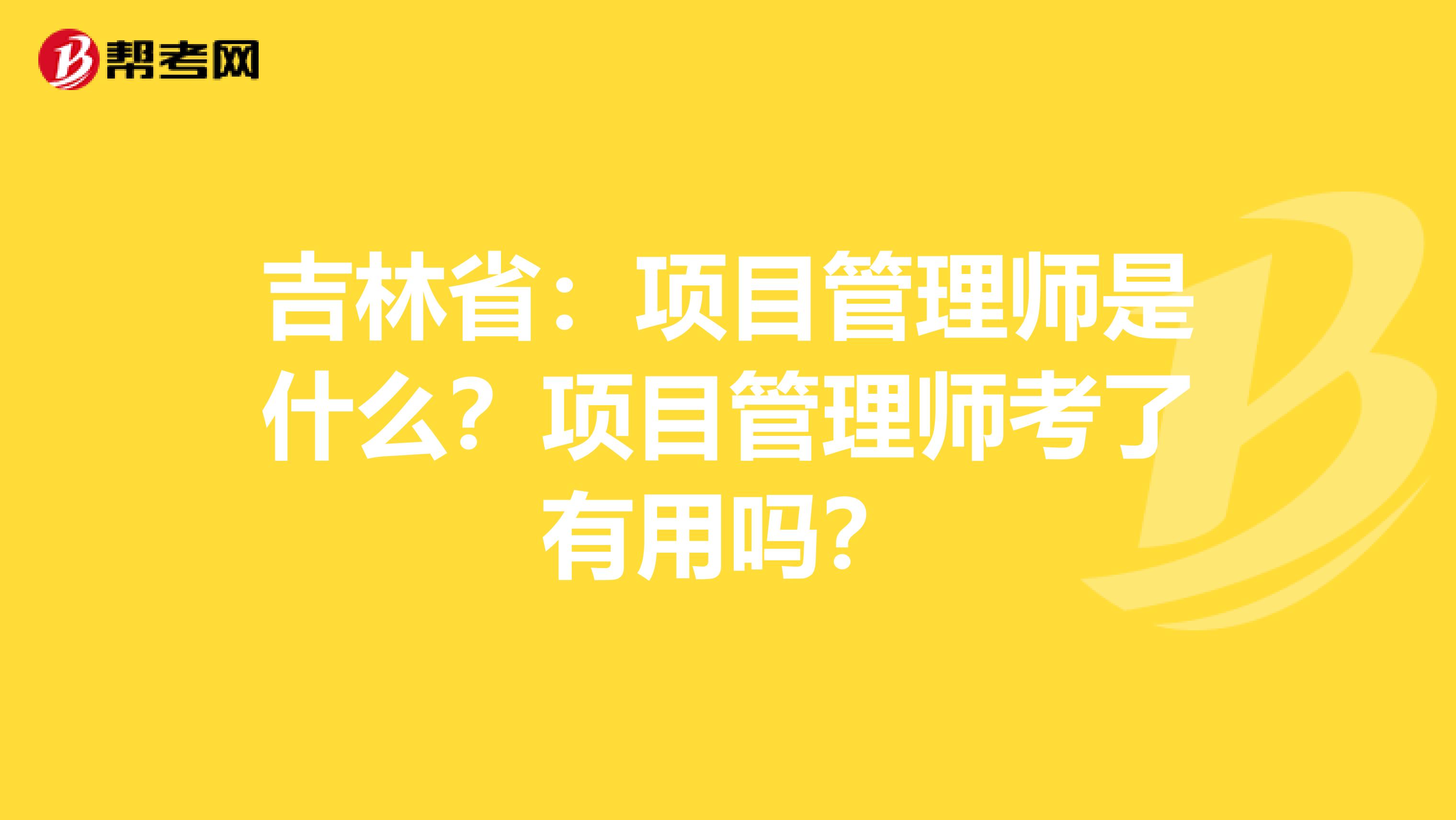 吉林省：项目管理师是什么？项目管理师考了有用吗？