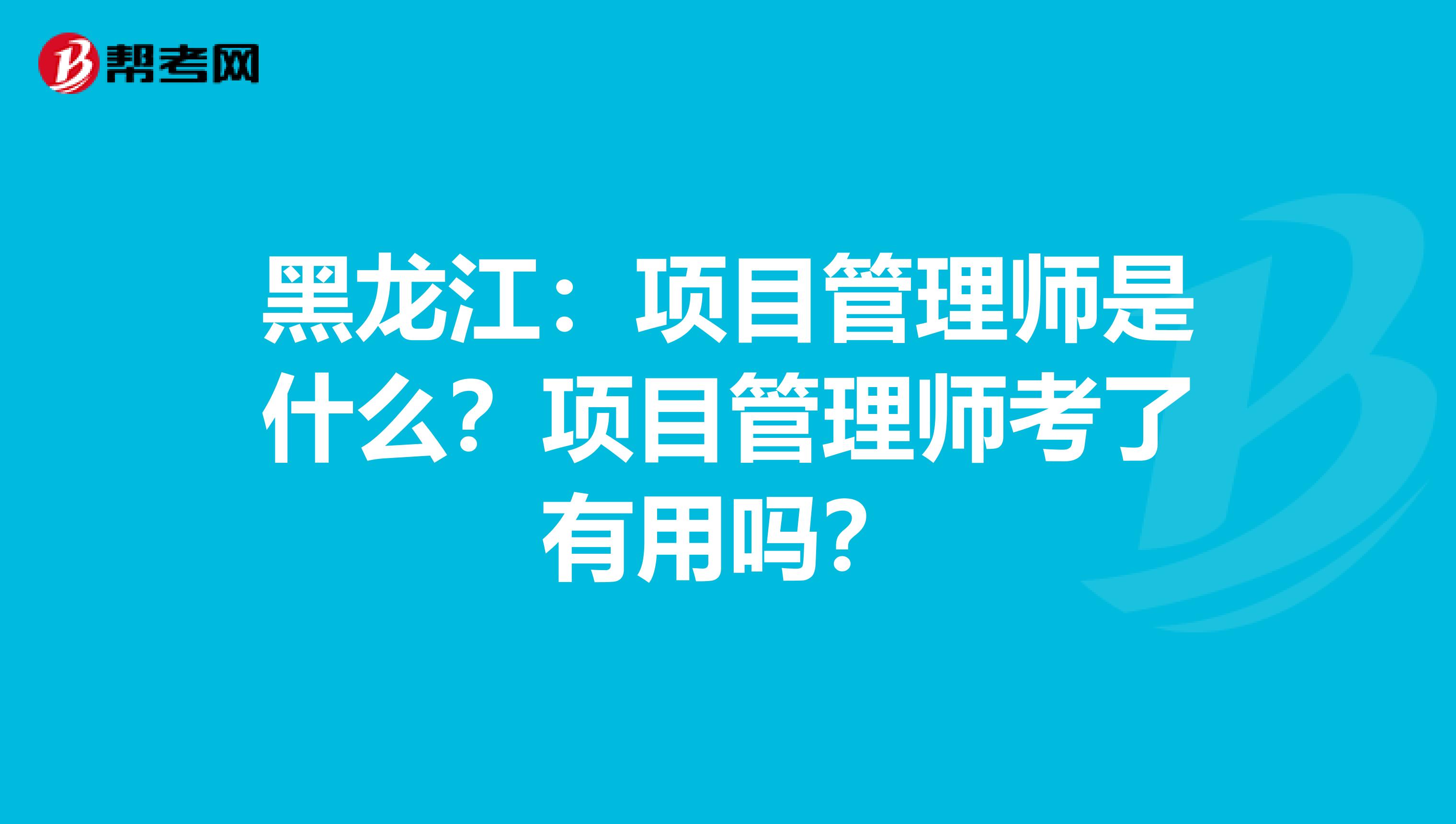 黑龙江：项目管理师是什么？项目管理师考了有用吗？