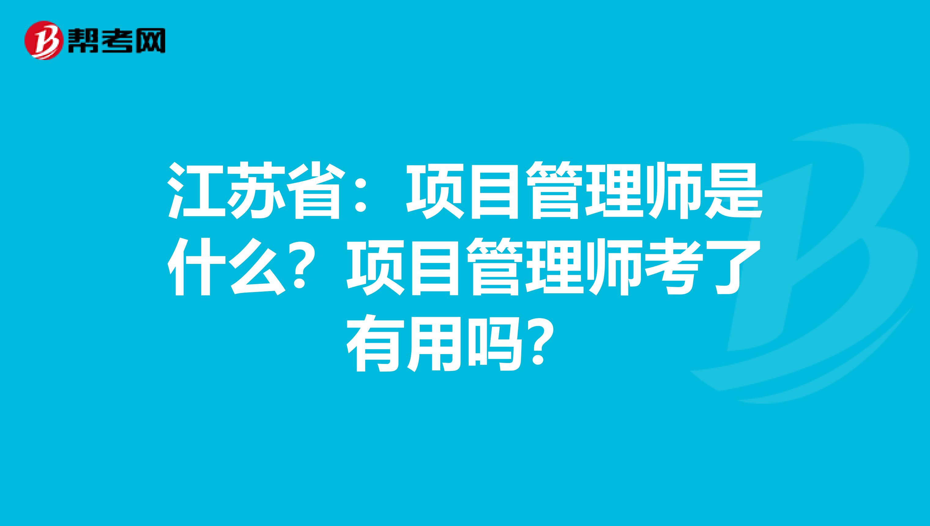 江苏省：项目管理师是什么？项目管理师考了有用吗？