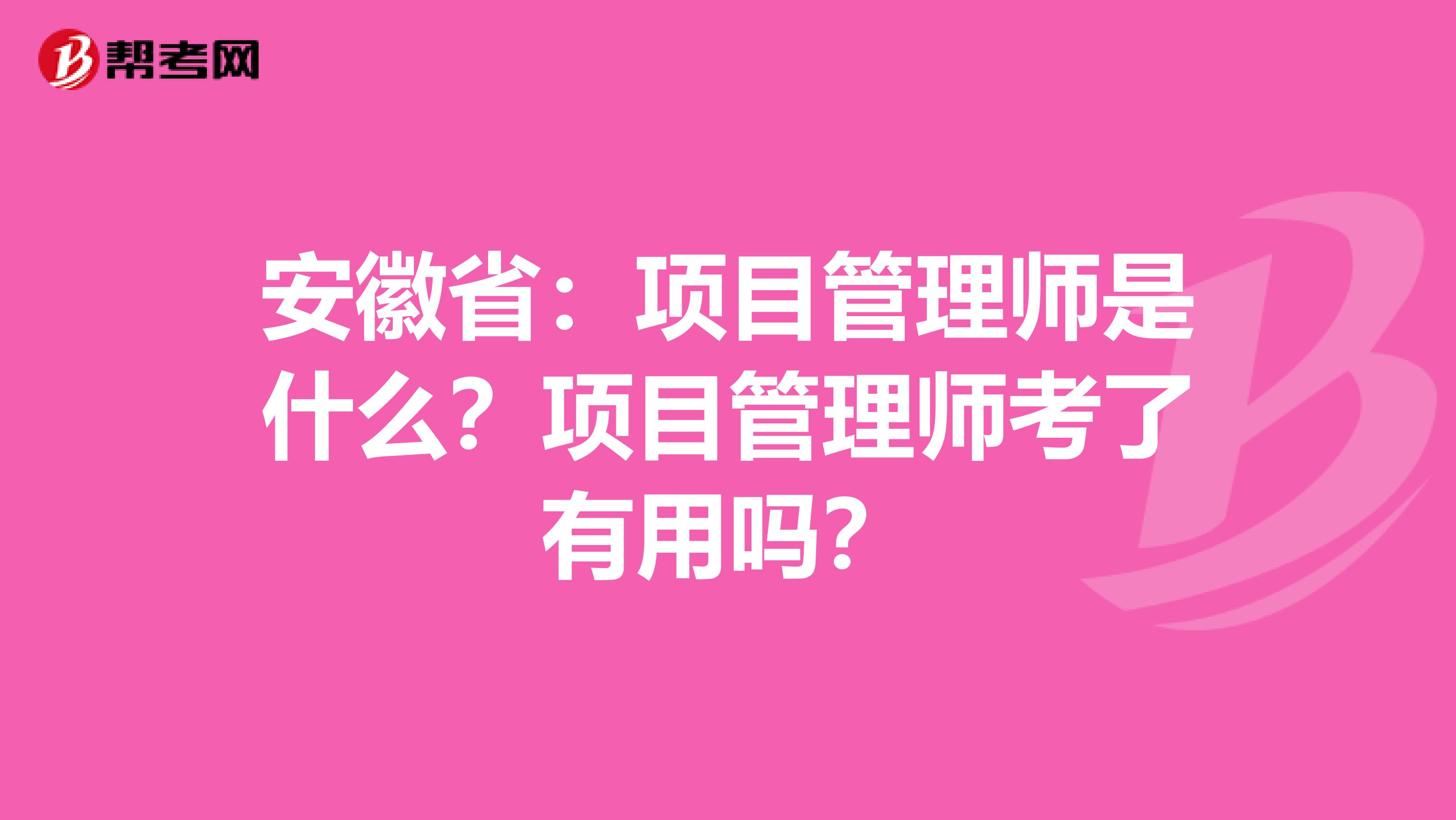 安徽省：项目管理师是什么？项目管理师考了有用吗？