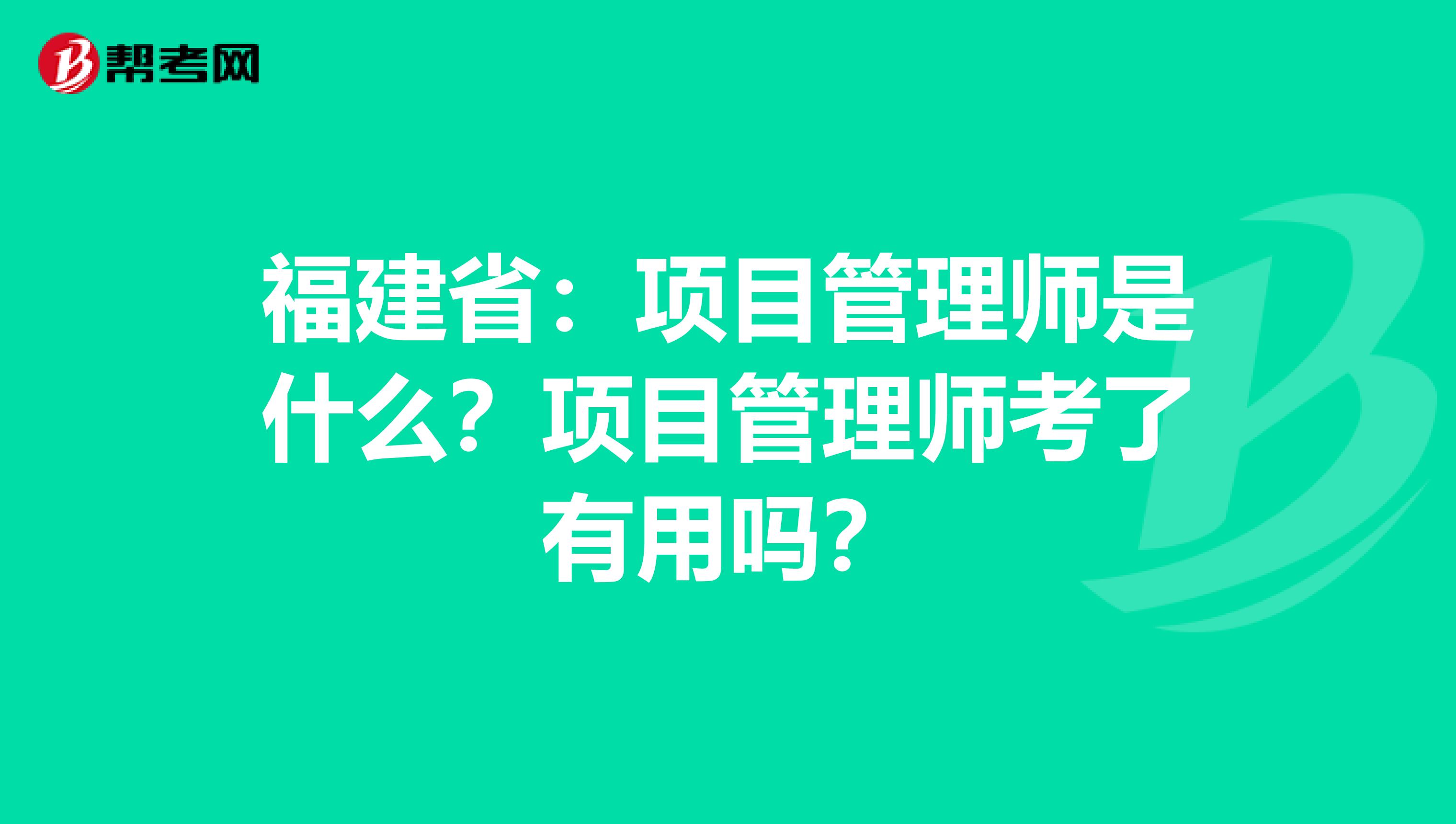 福建省：项目管理师是什么？项目管理师考了有用吗？