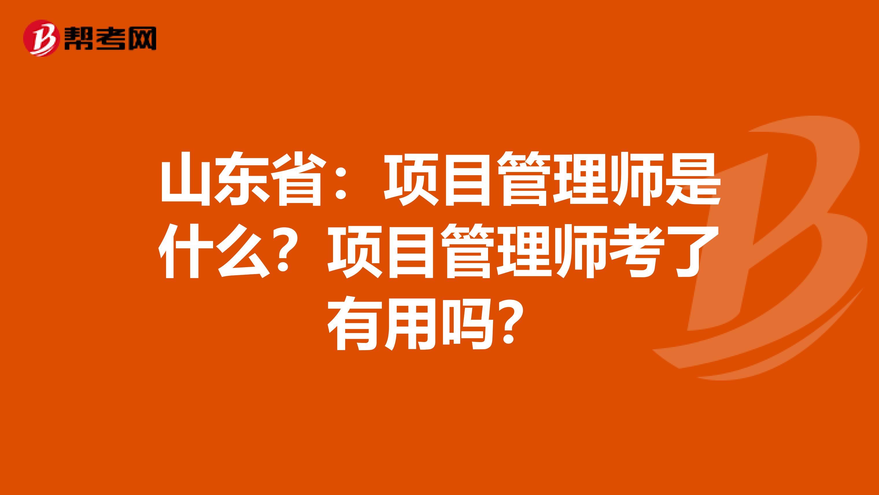 山东省：项目管理师是什么？项目管理师考了有用吗？