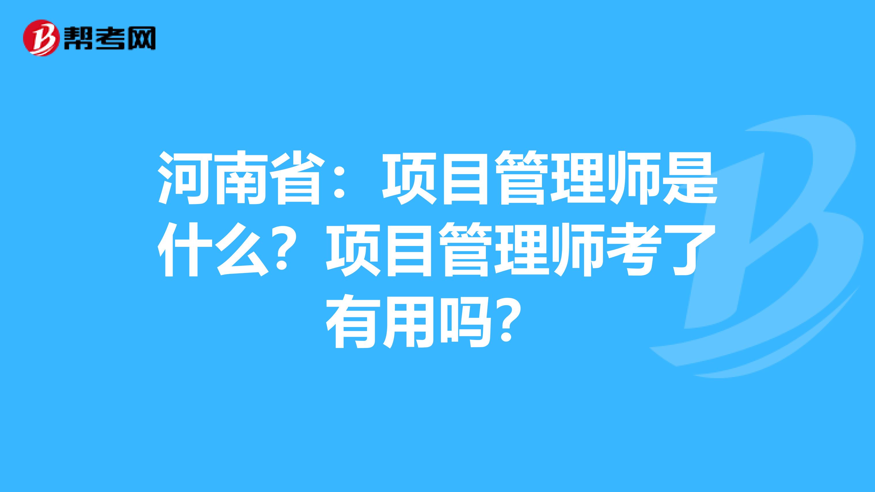 河南省：项目管理师是什么？项目管理师考了有用吗？