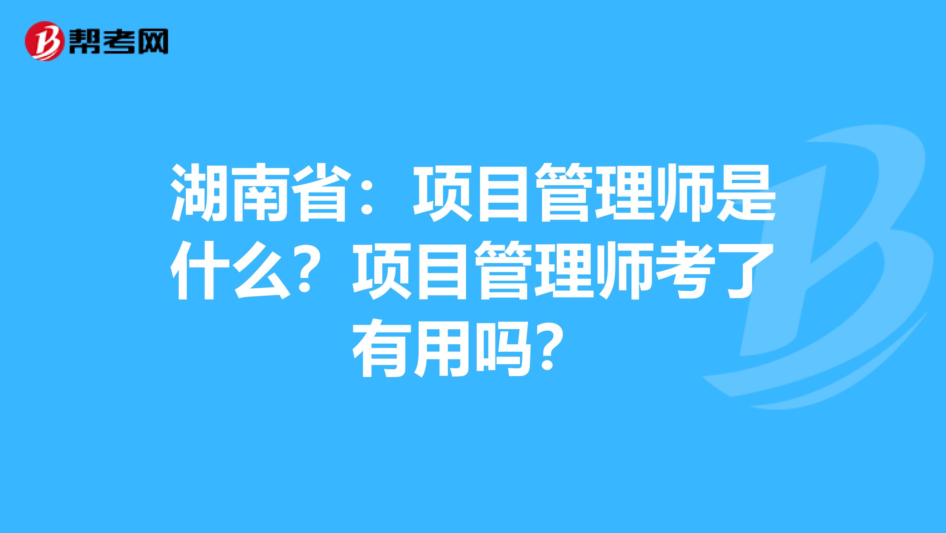 湖南省：项目管理师是什么？项目管理师考了有用吗？
