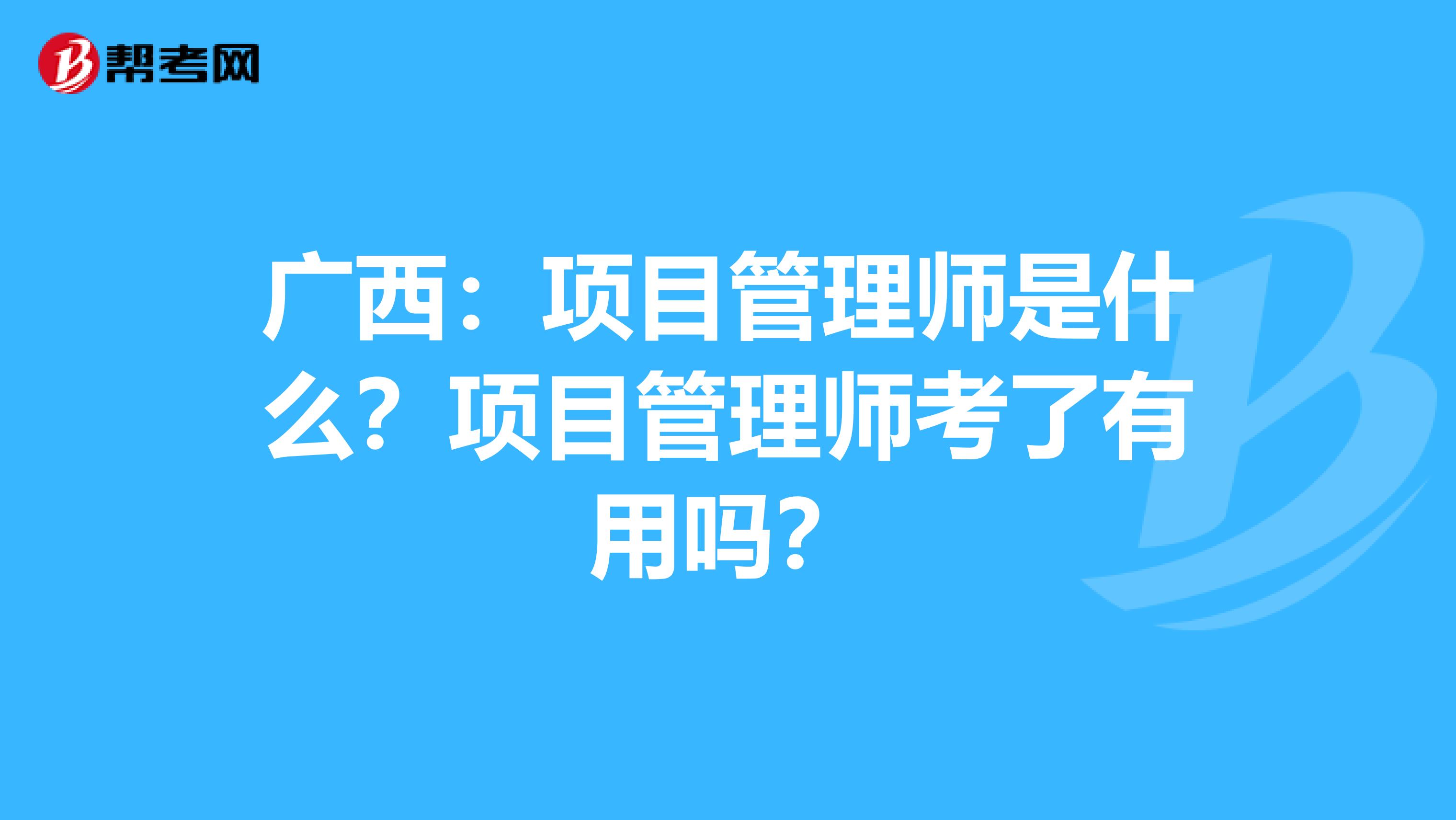 广西：项目管理师是什么？项目管理师考了有用吗？