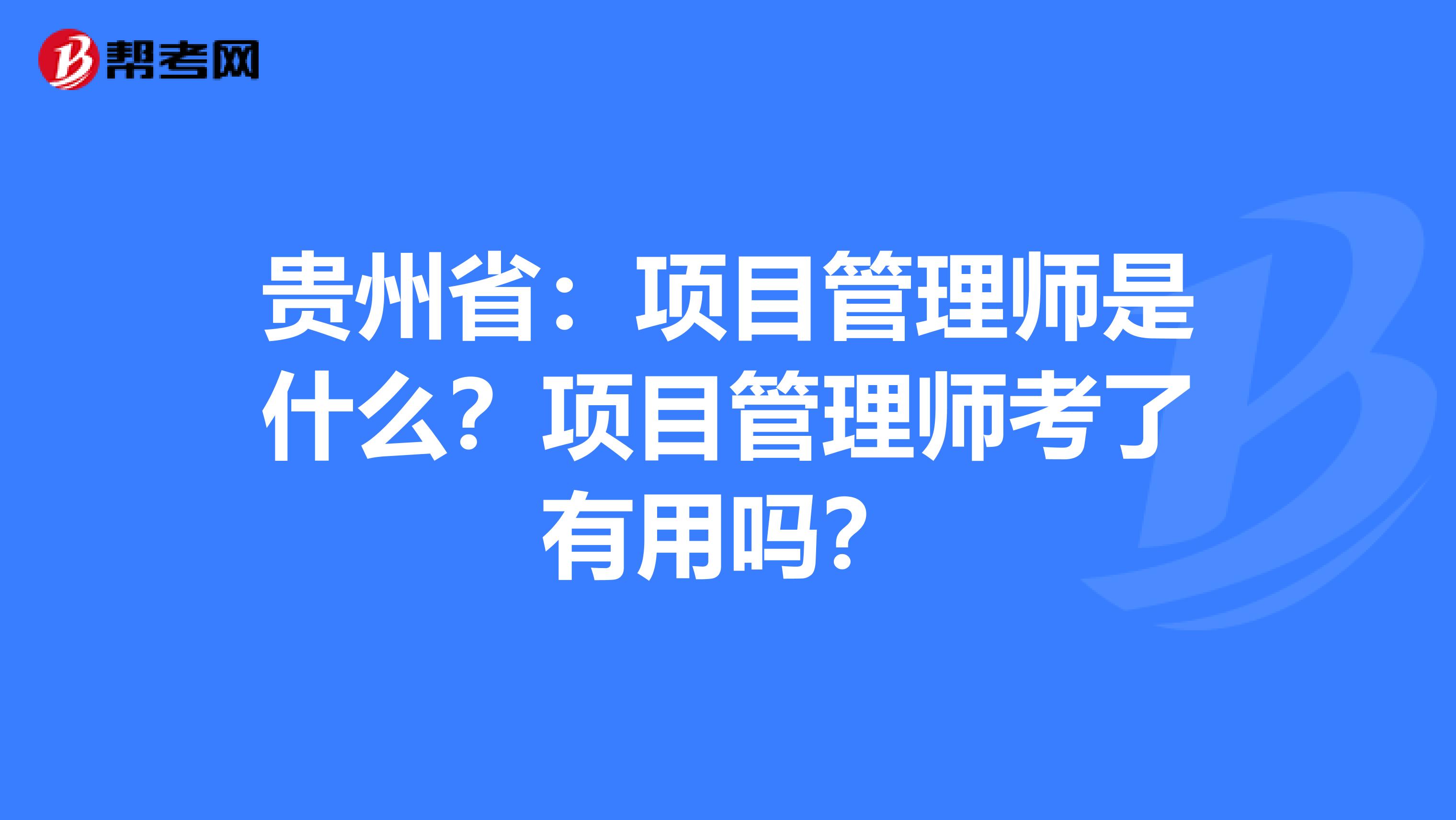 贵州省：项目管理师是什么？项目管理师考了有用吗？