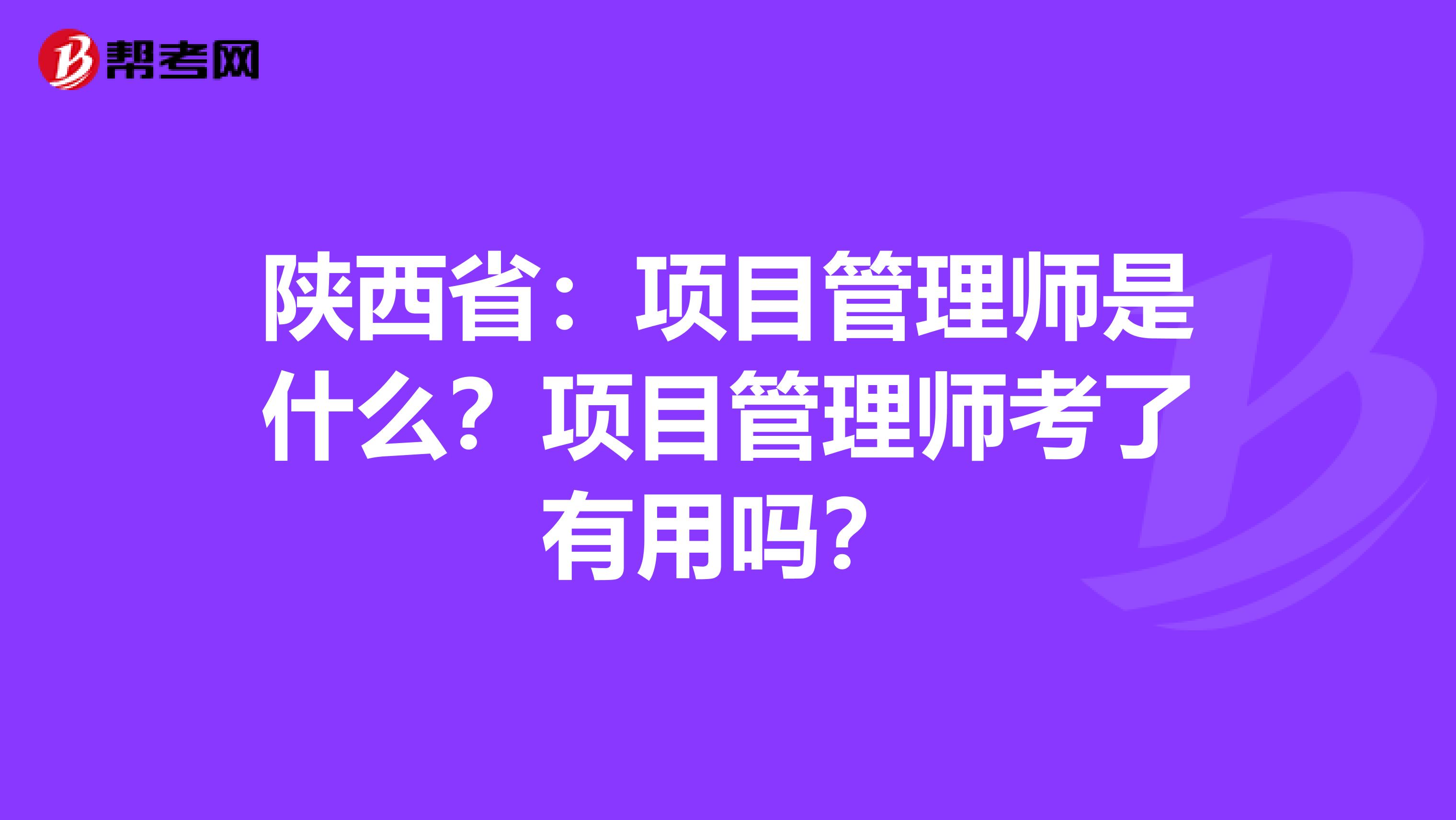 陕西省：项目管理师是什么？项目管理师考了有用吗？