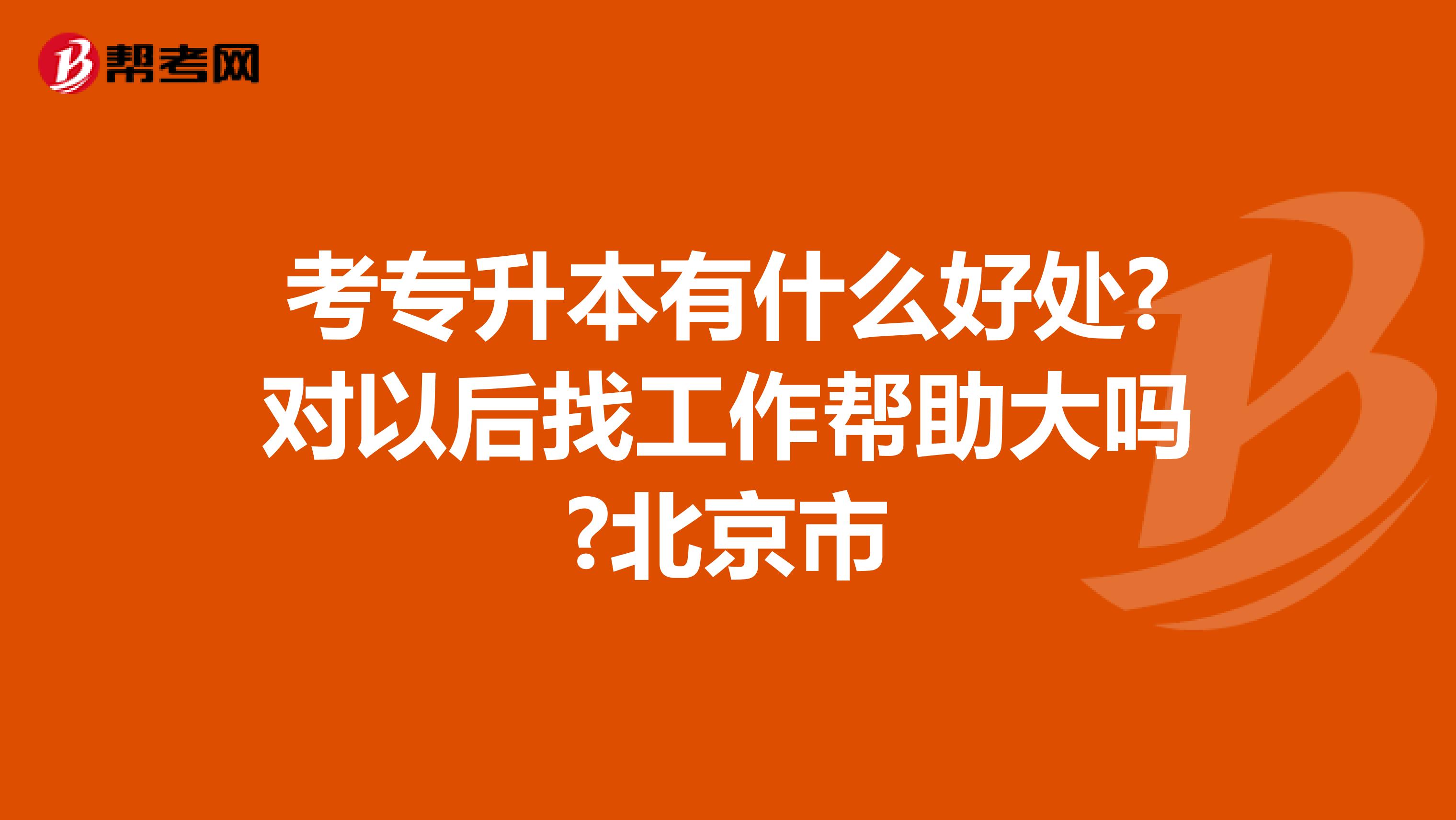 考专升本有什么好处?对以后找工作帮助大吗?北京市
