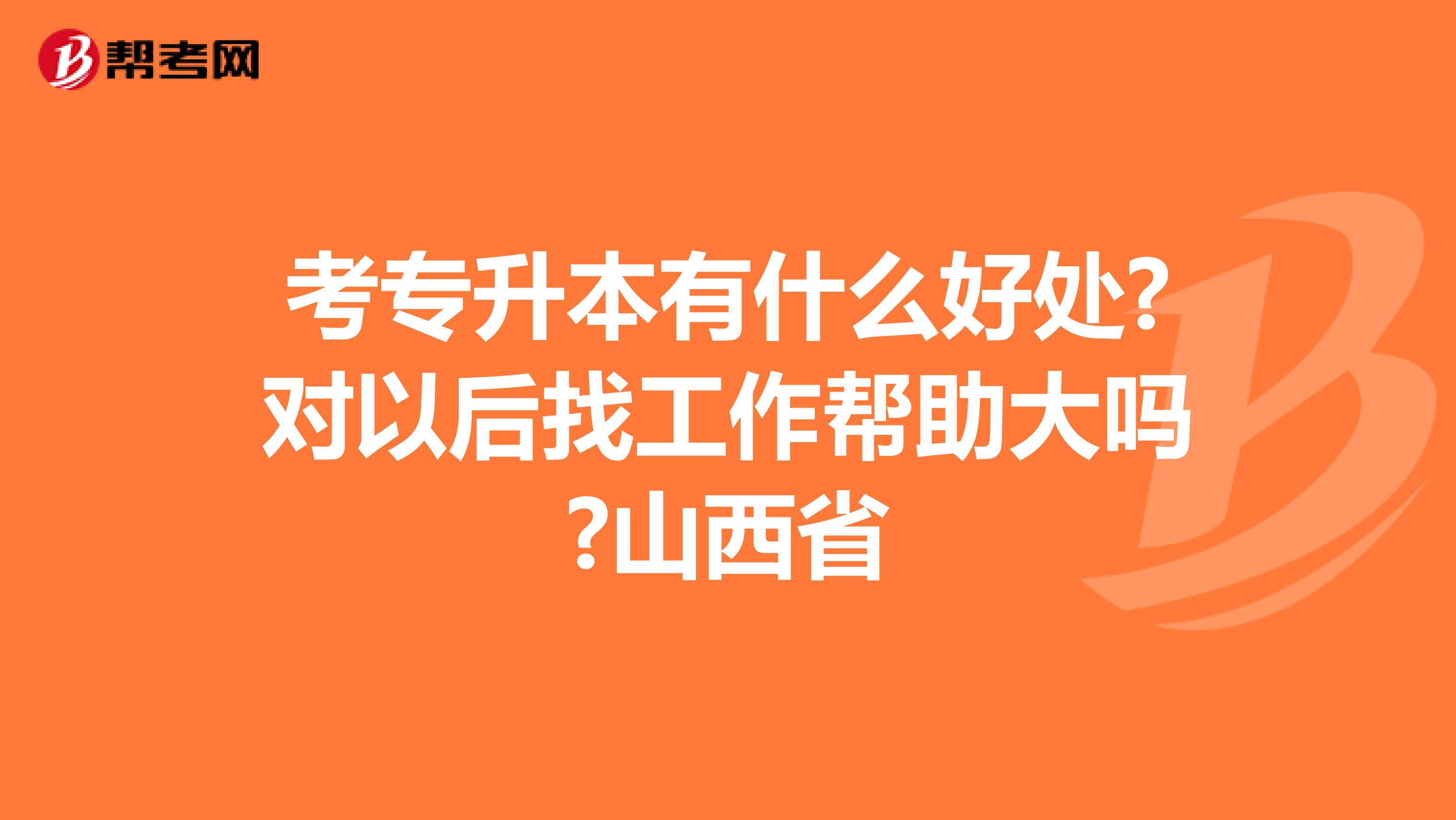 考专升本有什么好处?对以后找工作帮助大吗?山西省