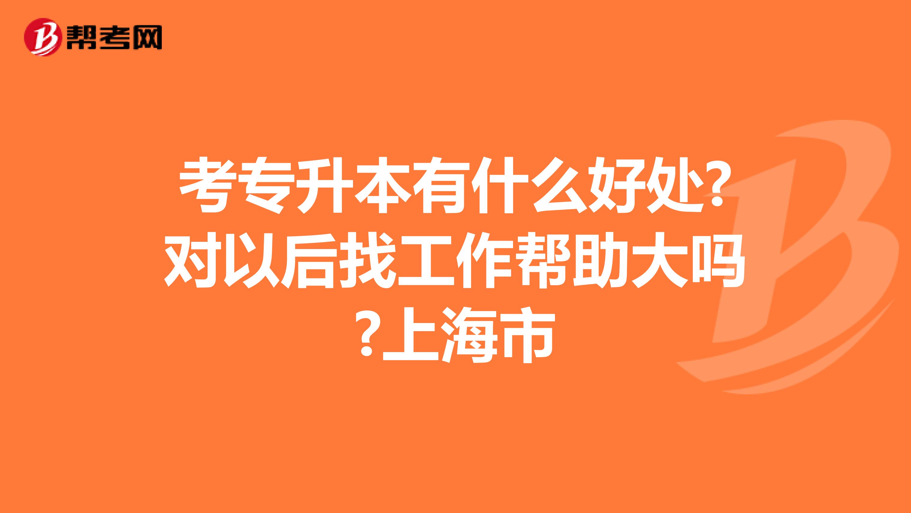 考专升本有什么好处?对以后找工作帮助大吗?上海市