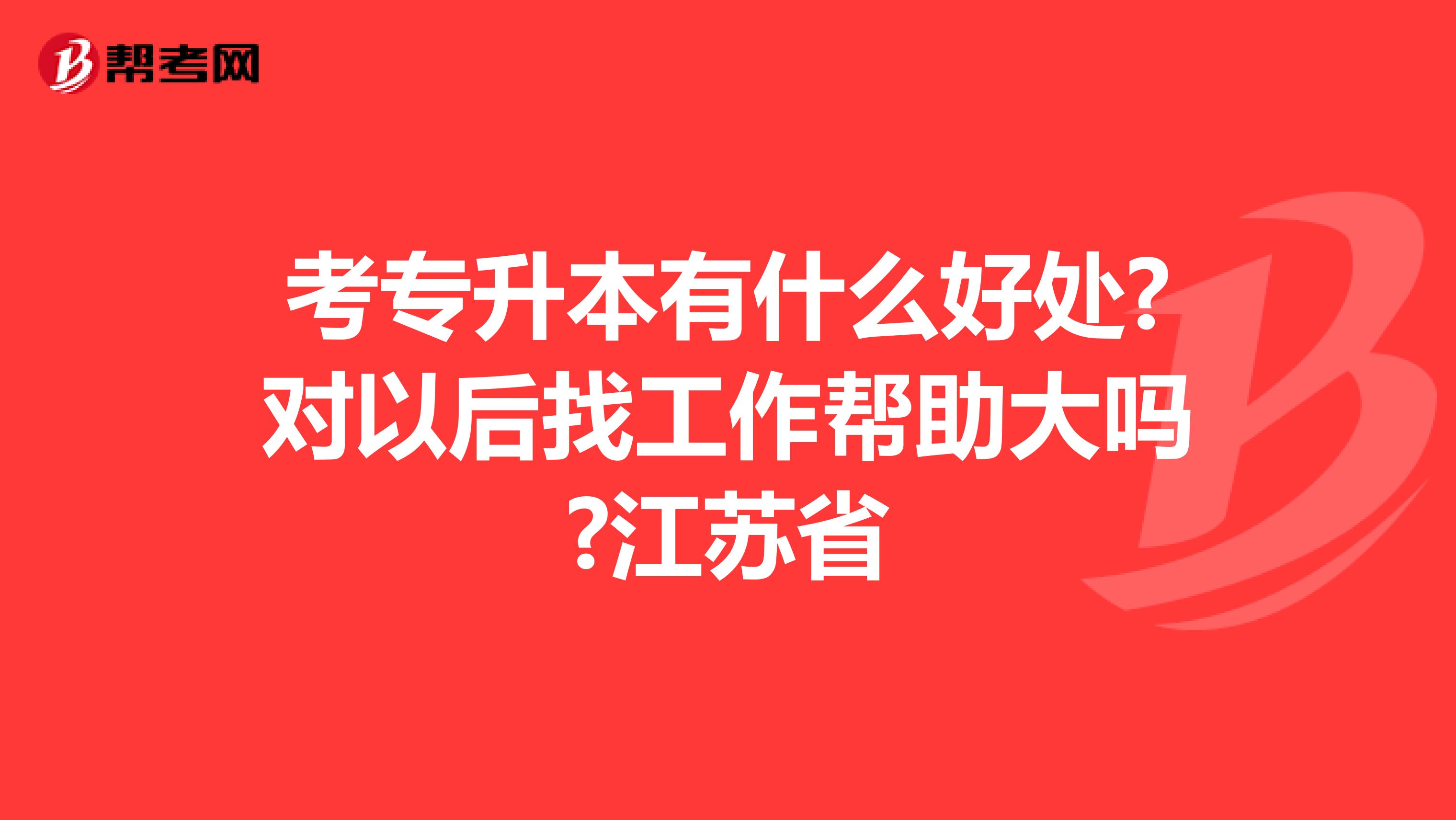考专升本有什么好处?对以后找工作帮助大吗?江苏省