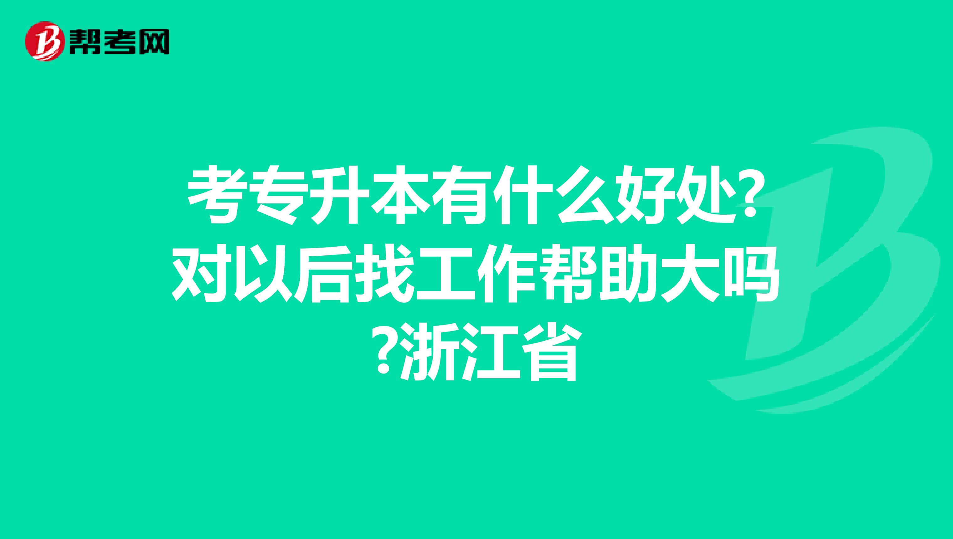 考专升本有什么好处?对以后找工作帮助大吗?浙江省
