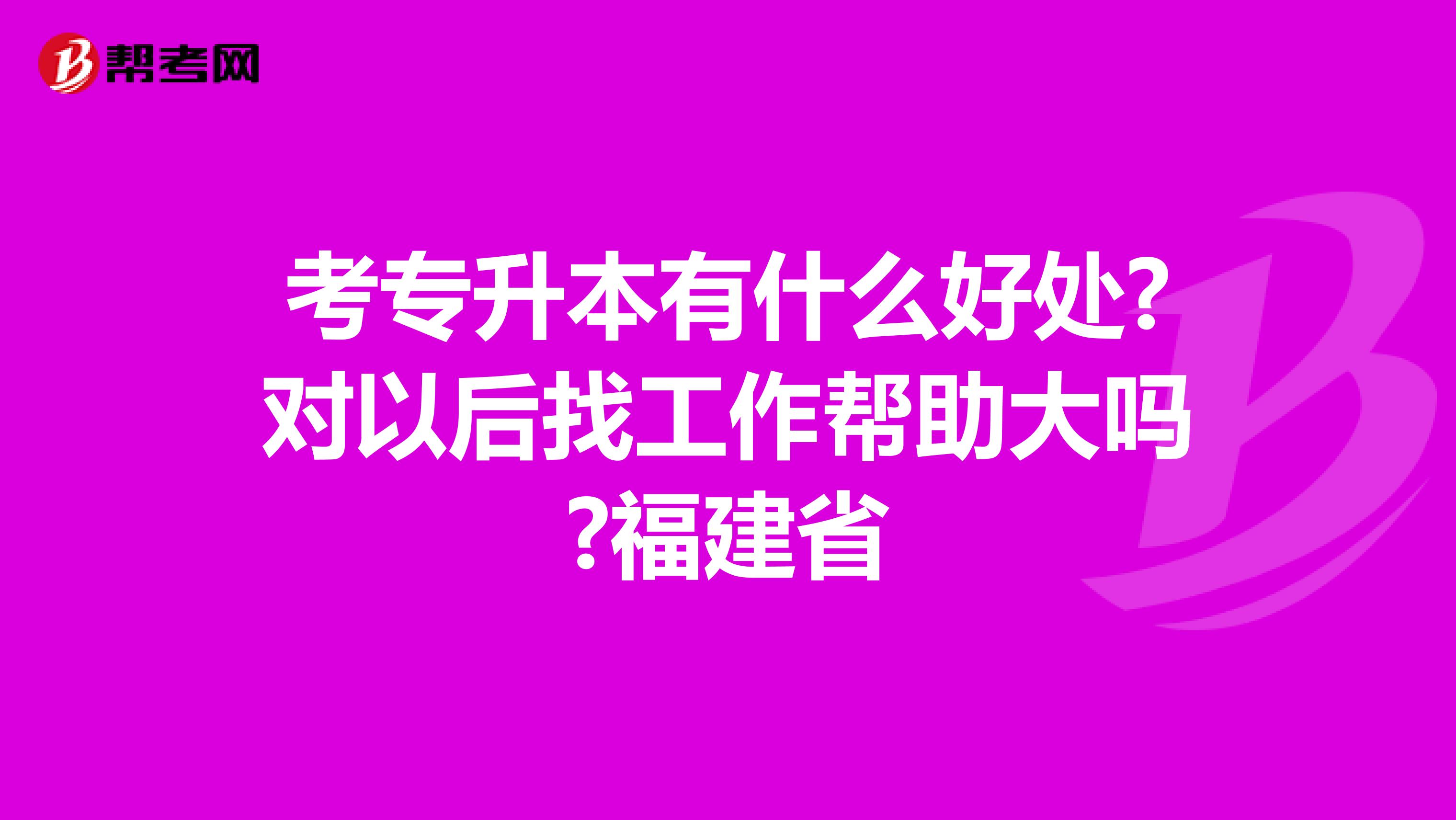 考专升本有什么好处?对以后找工作帮助大吗?福建省