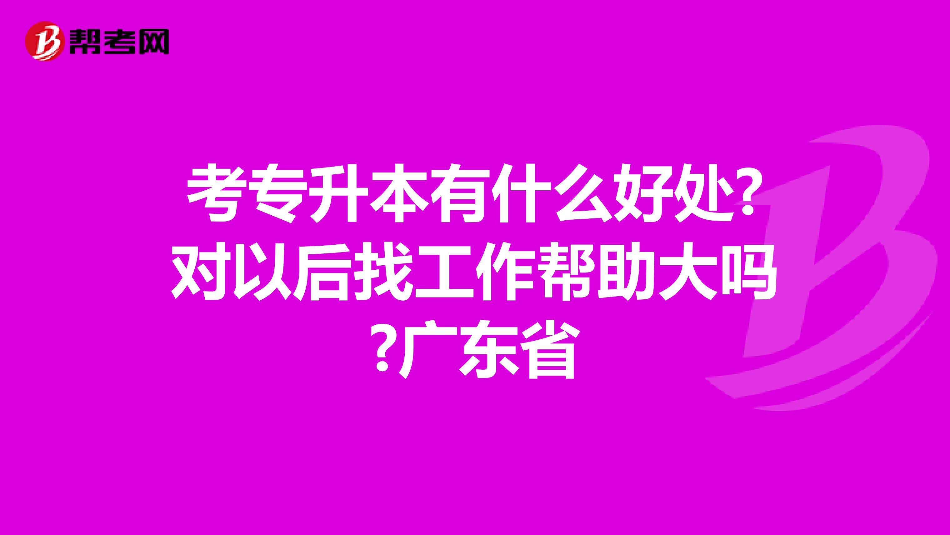 考专升本有什么好处?对以后找工作帮助大吗?广东省