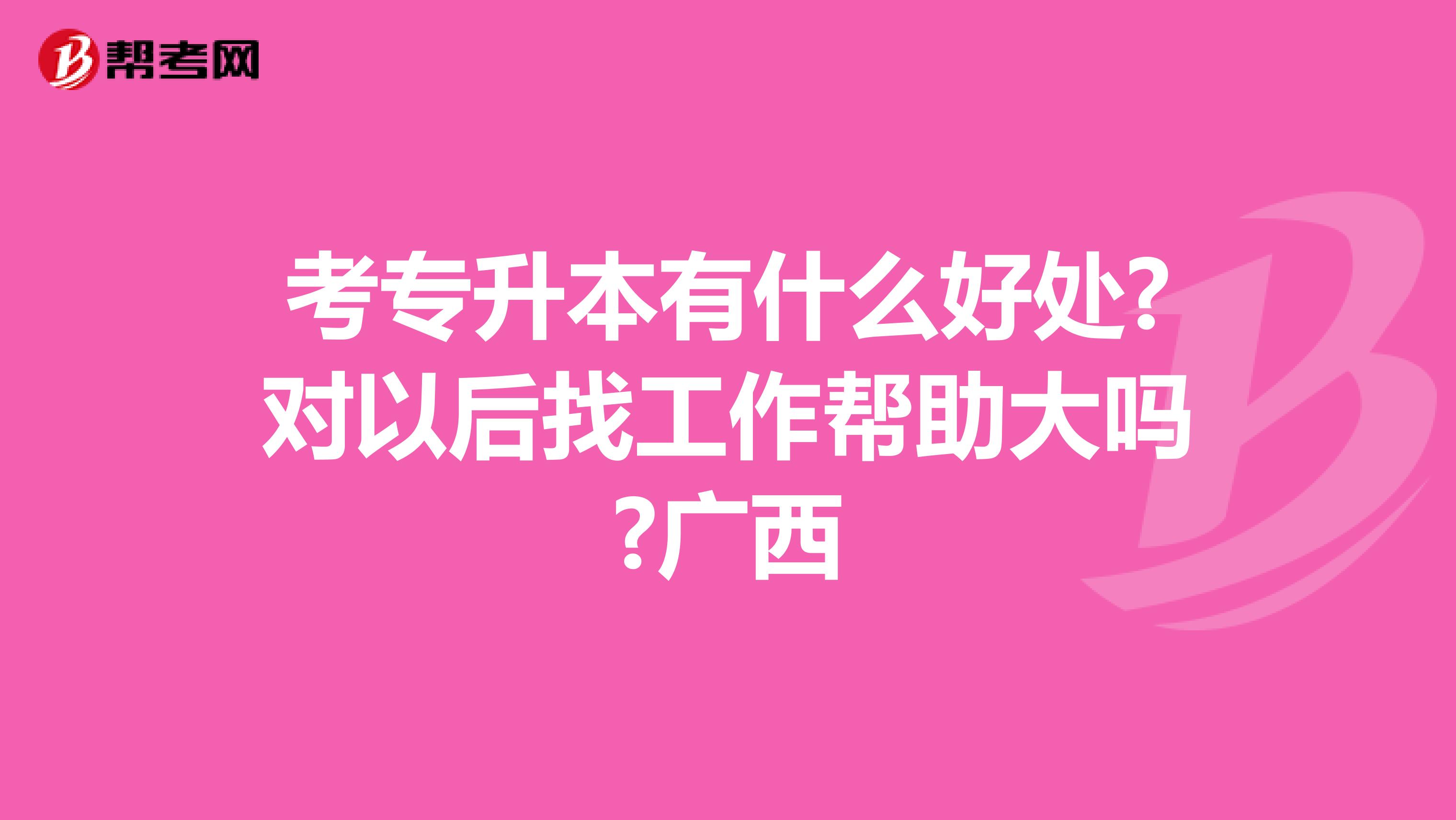 考专升本有什么好处?对以后找工作帮助大吗?广西