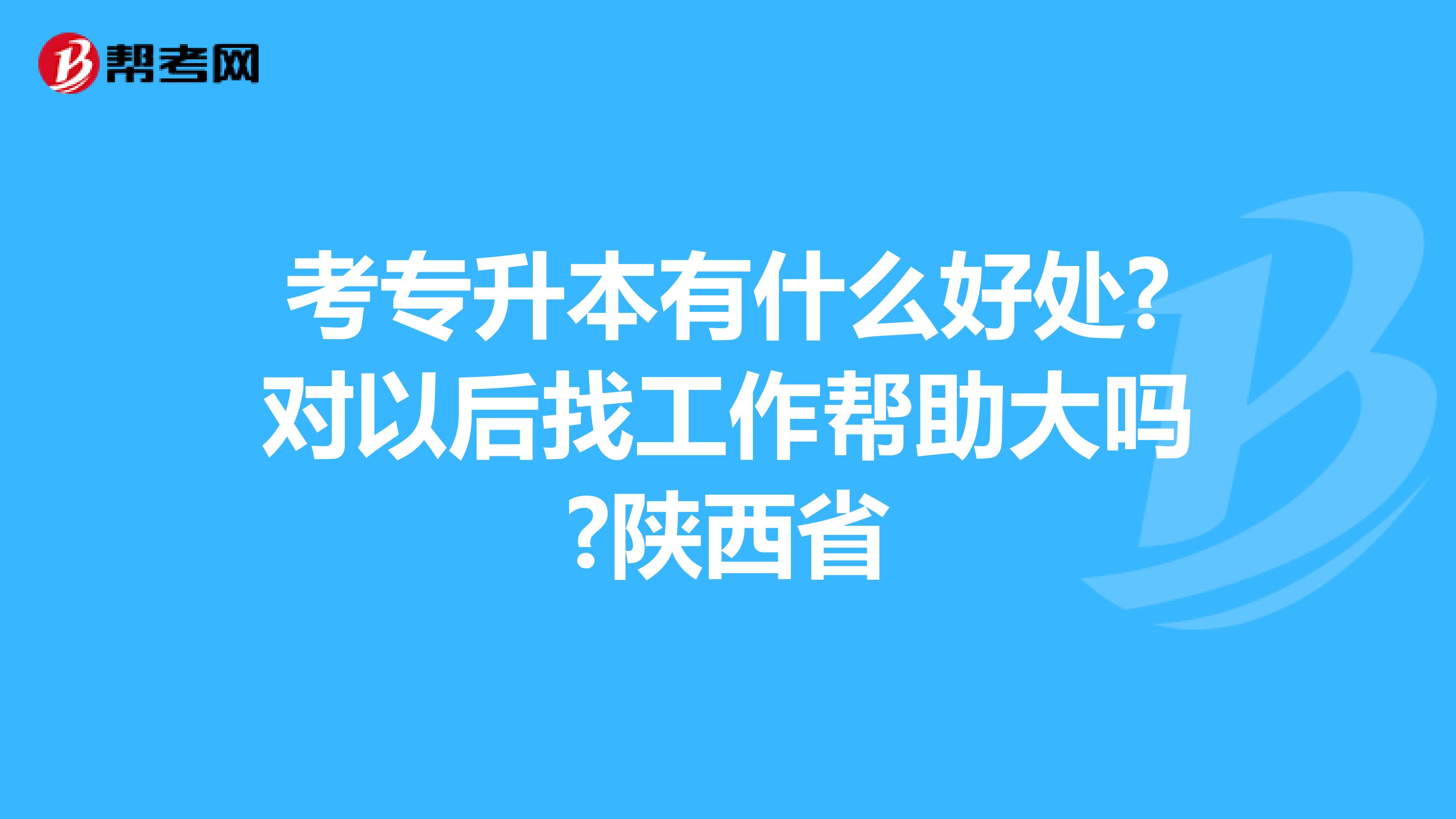 考专升本有什么好处?对以后找工作帮助大吗?陕西省