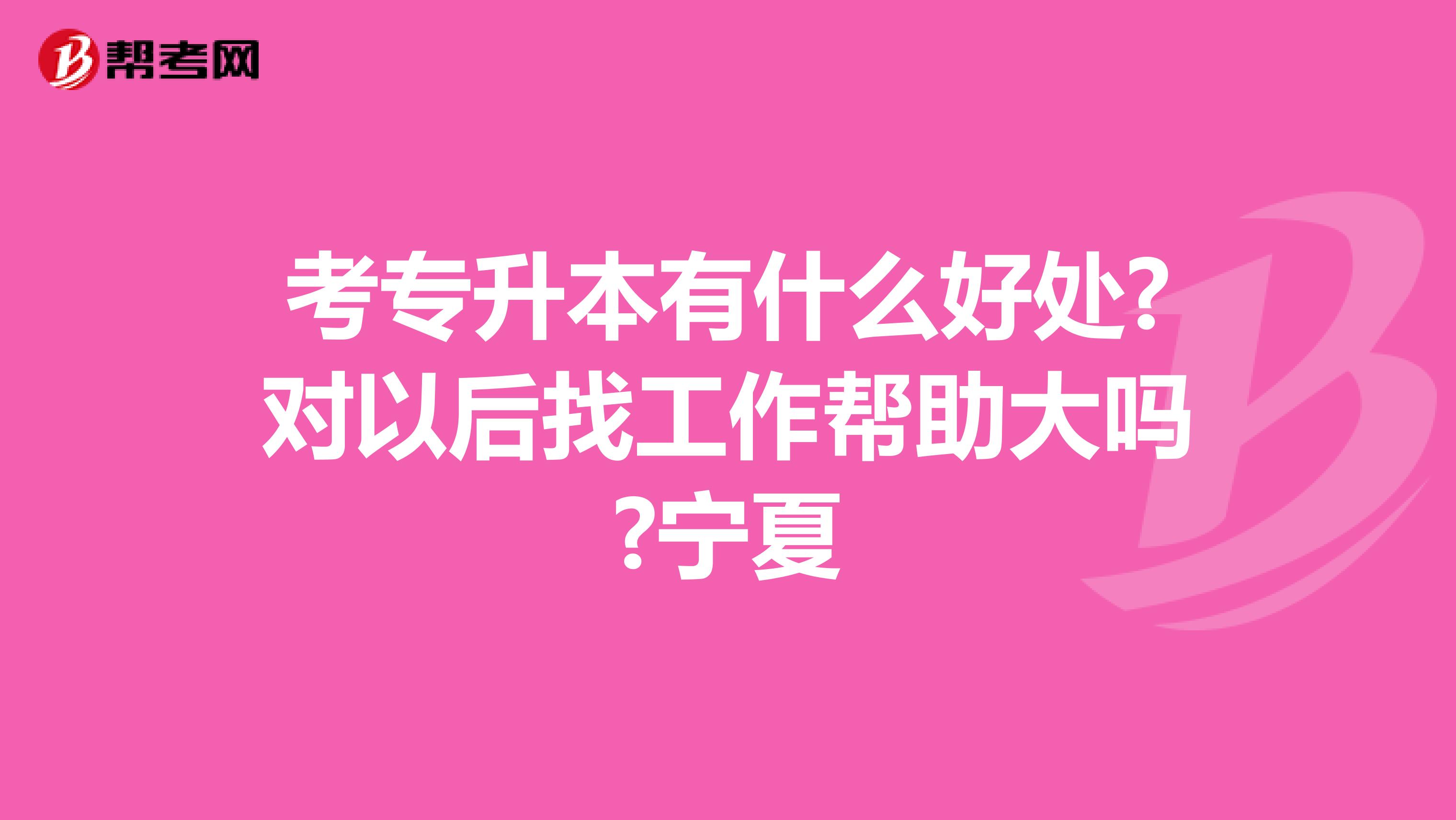 考专升本有什么好处?对以后找工作帮助大吗?宁夏