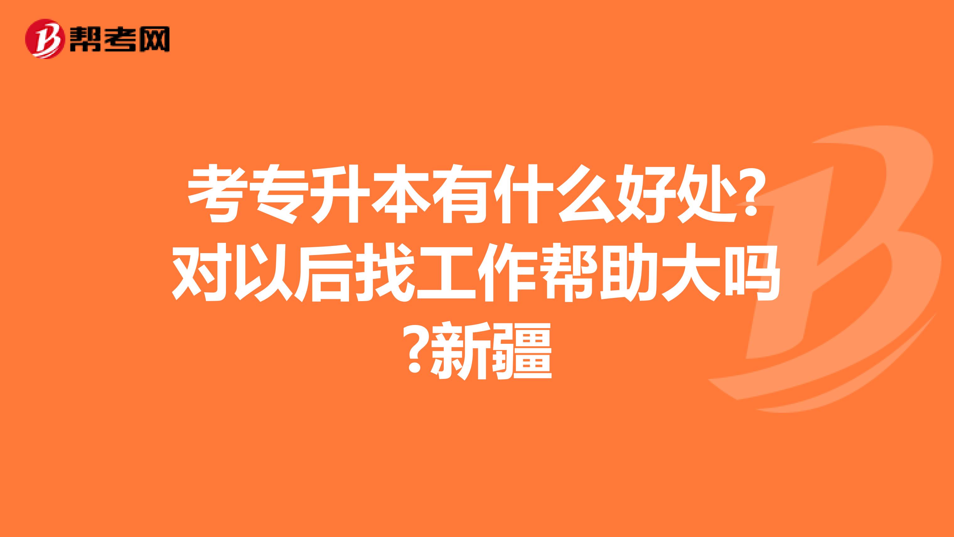 考专升本有什么好处?对以后找工作帮助大吗?新疆