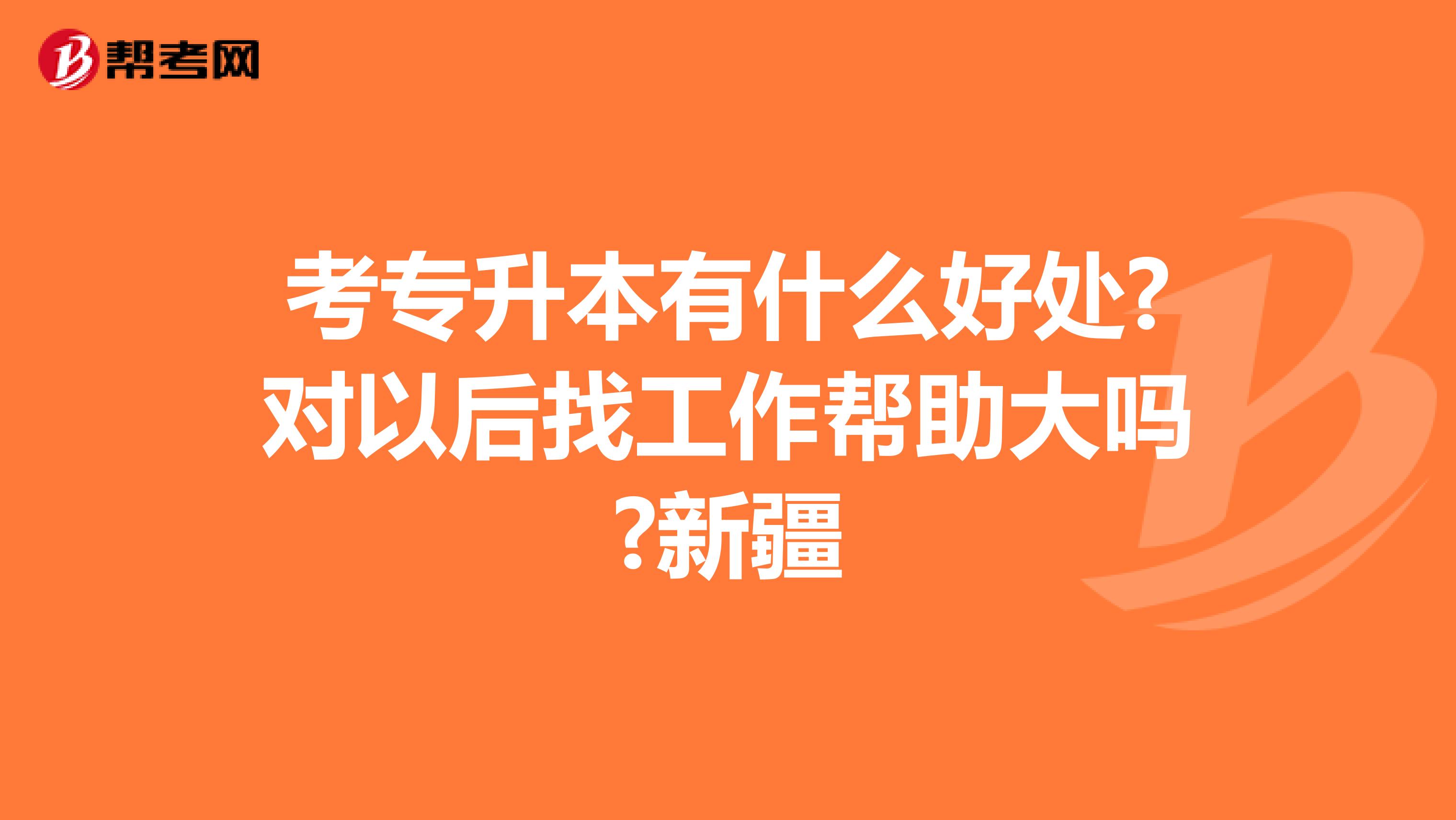 考专升本有什么好处?对以后找工作帮助大吗?新疆