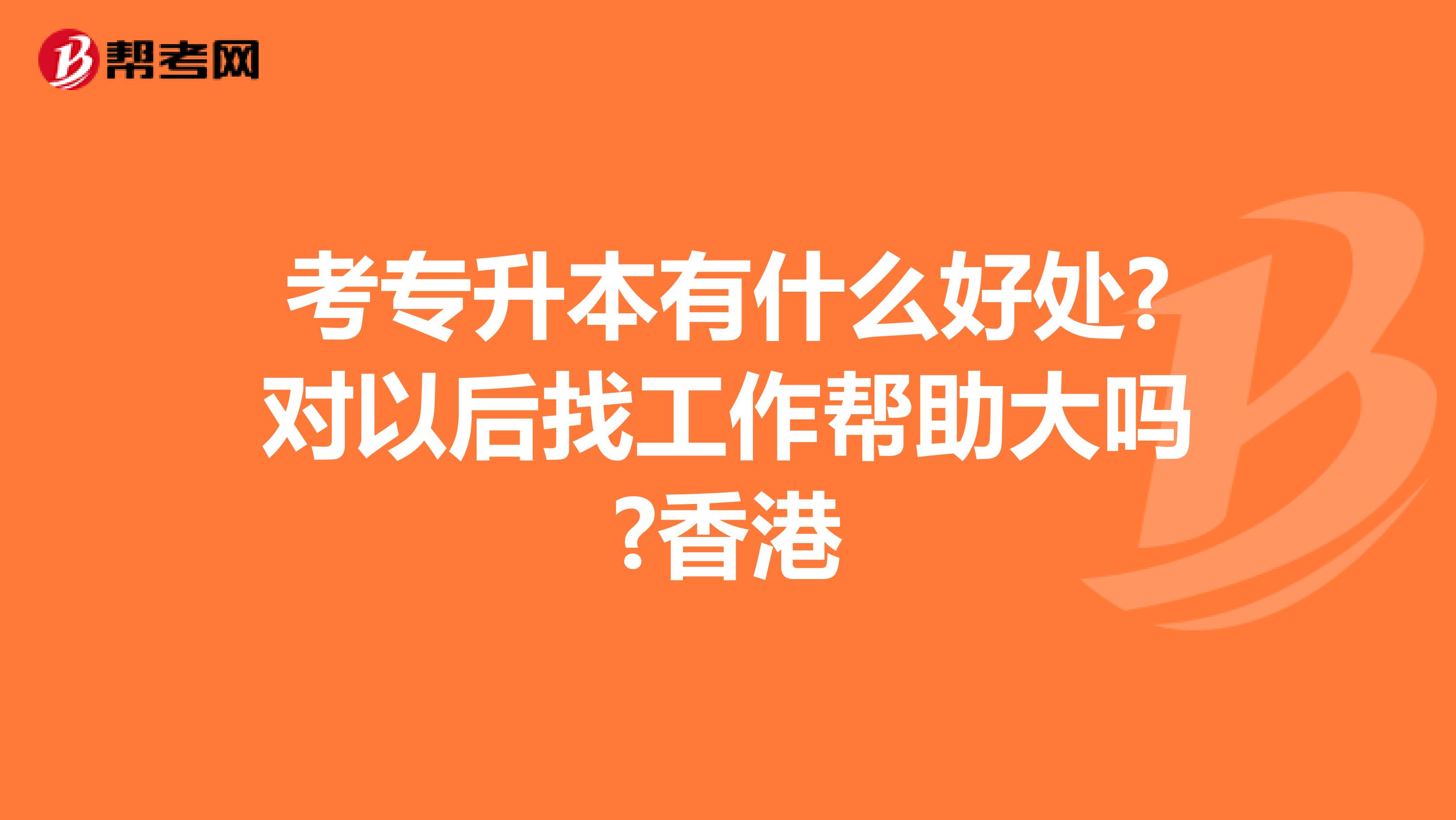 考专升本有什么好处?对以后找工作帮助大吗?香港