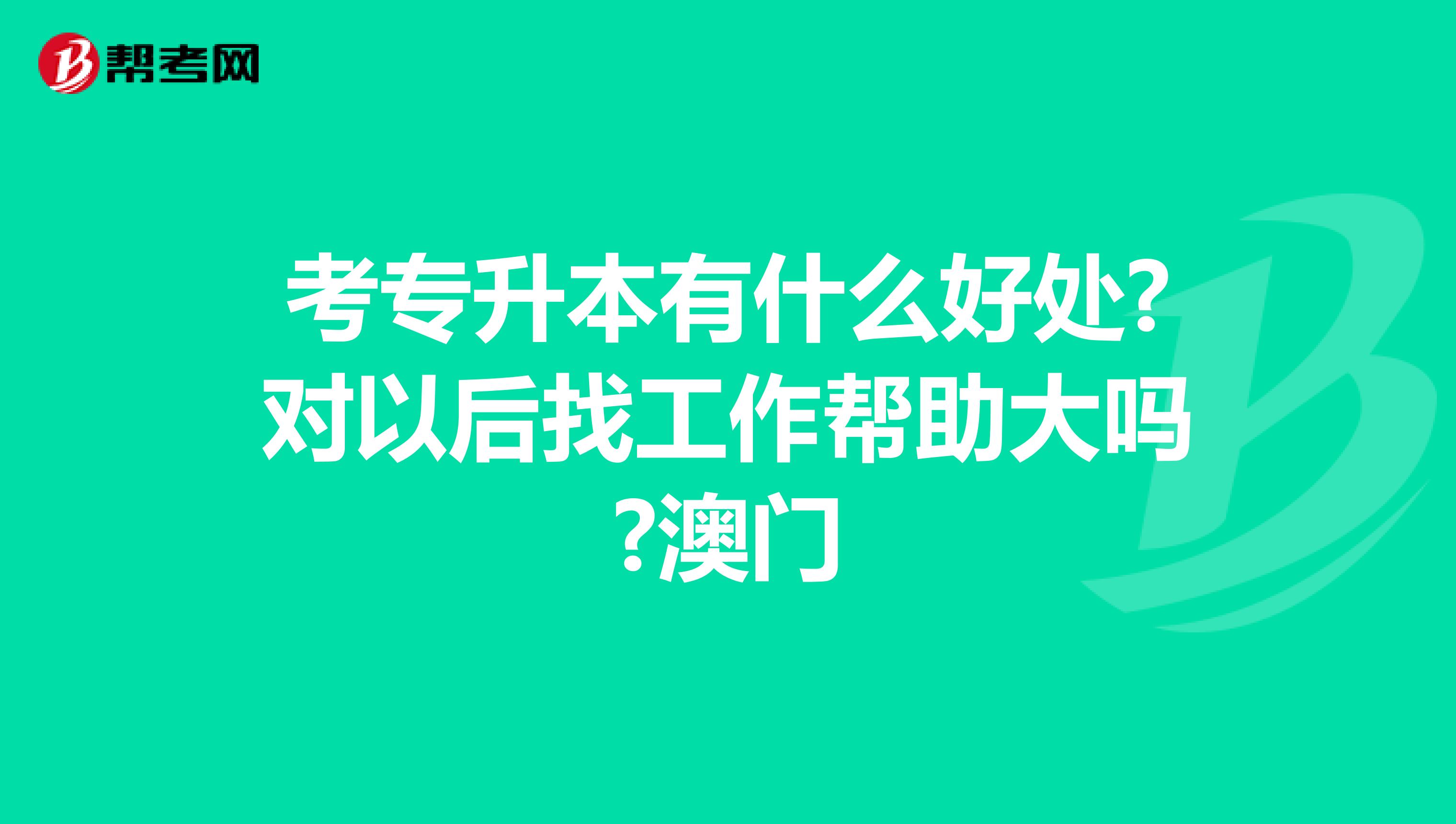 考专升本有什么好处?对以后找工作帮助大吗?澳门