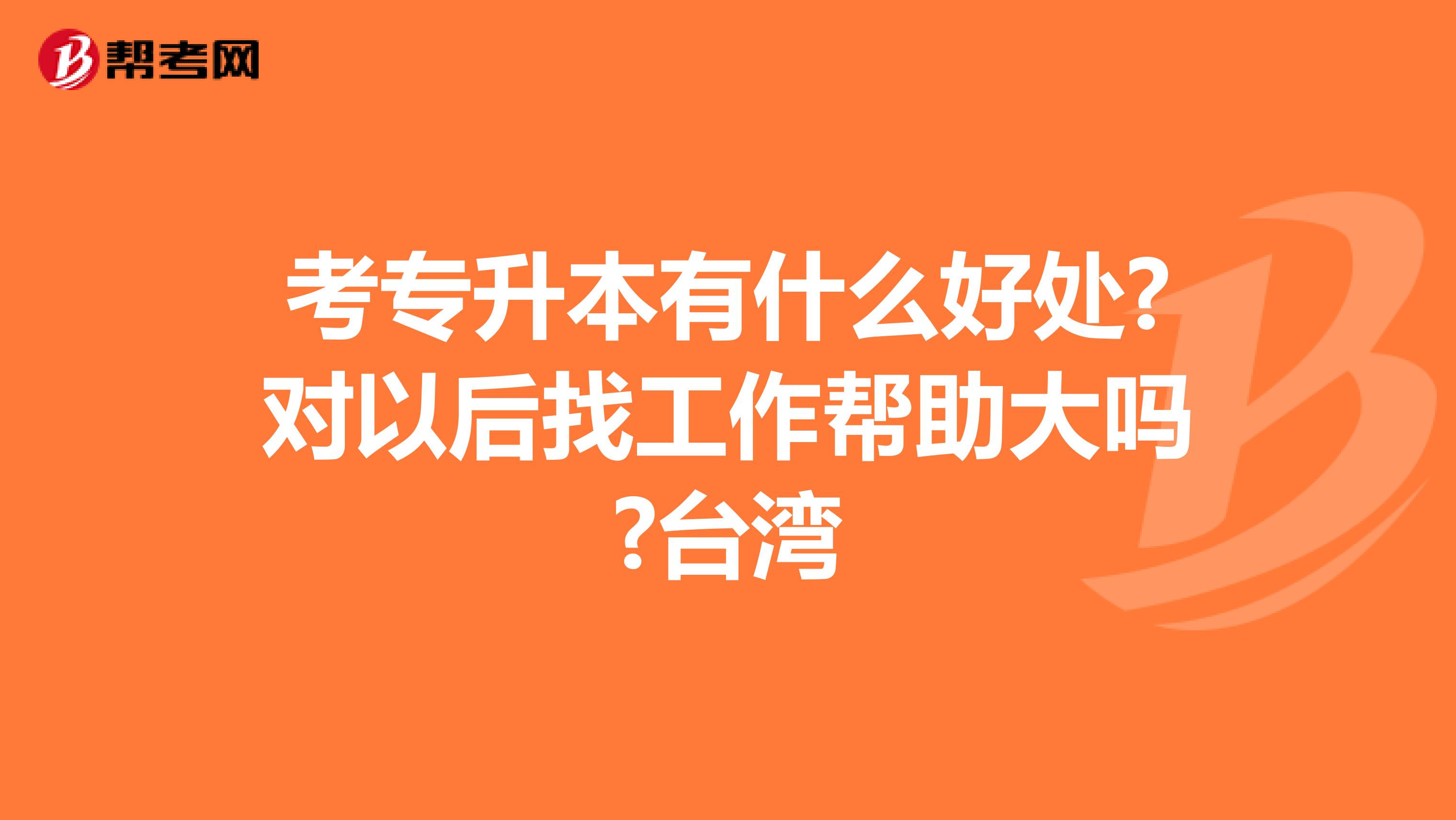 考专升本有什么好处?对以后找工作帮助大吗?台湾