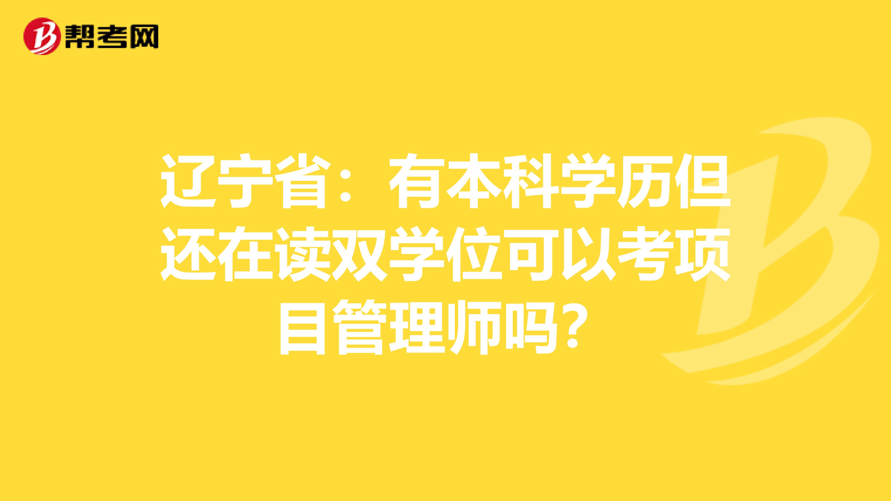 辽宁省：有本科学历但还在读双学位可以考项目管理师吗？