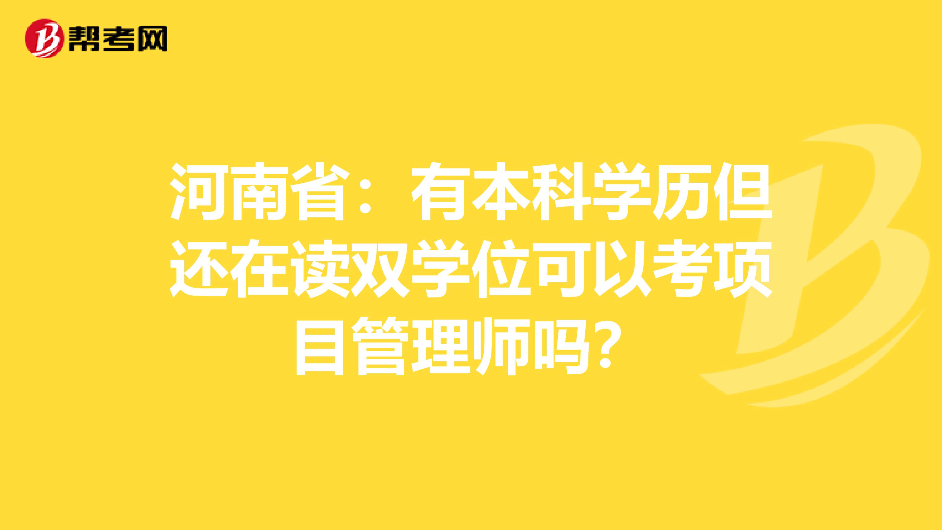 河南省：有本科学历但还在读双学位可以考项目管理师吗？
