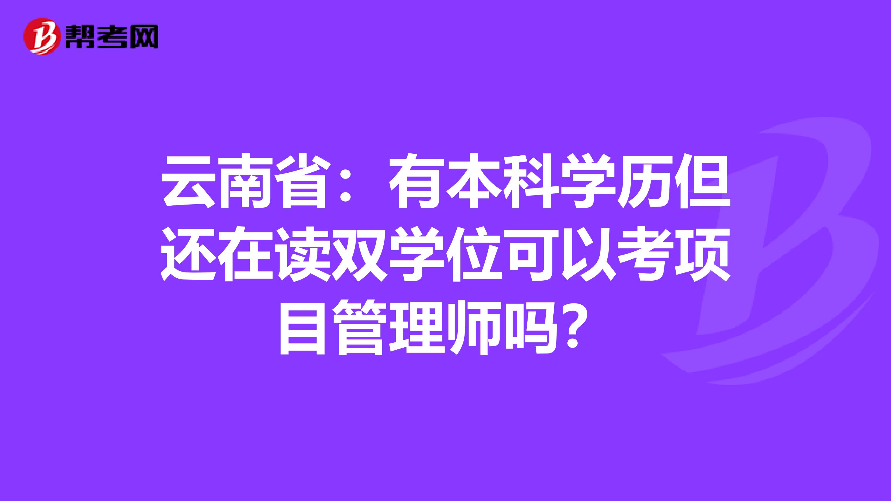 云南省：有本科学历但还在读双学位可以考项目管理师吗？