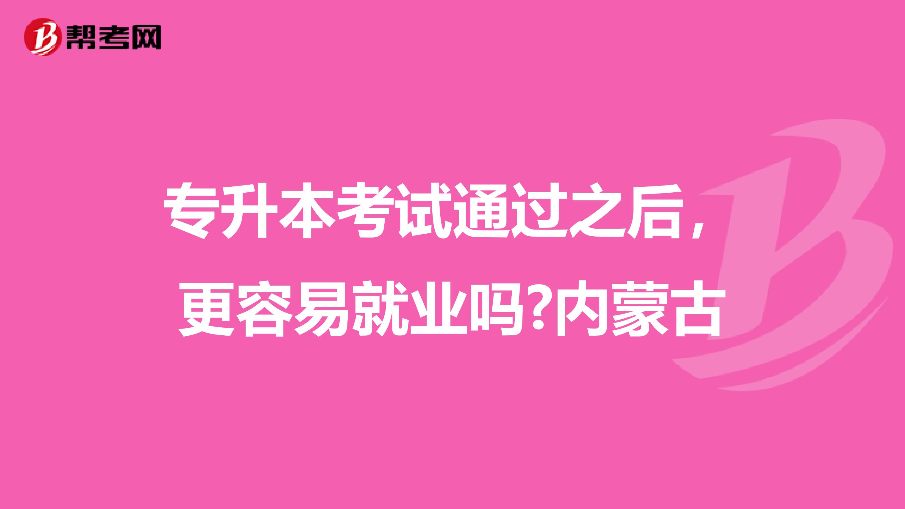 专升本考试通过之后，更容易就业吗?内蒙古