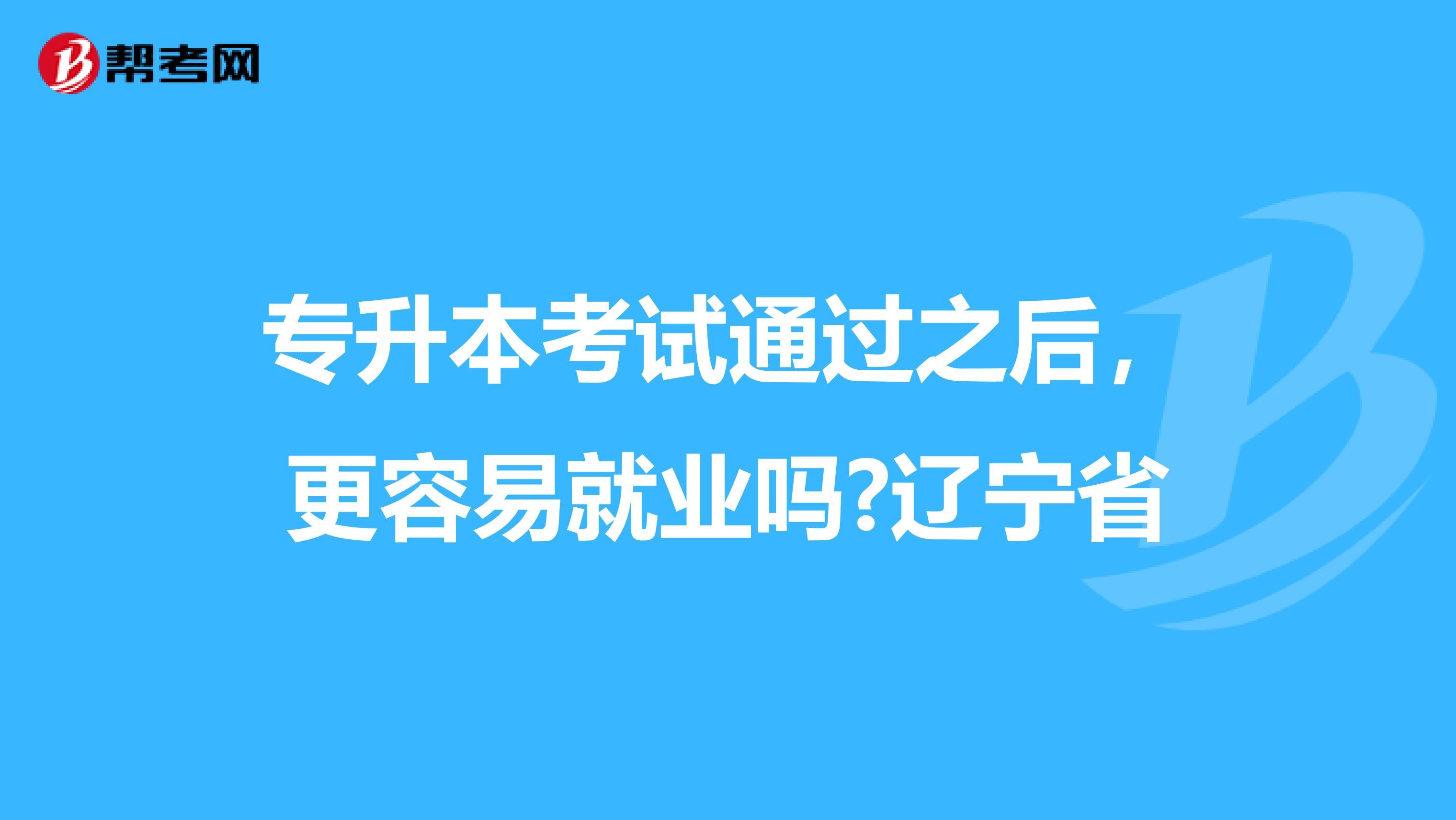 专升本考试通过之后，更容易就业吗?辽宁省