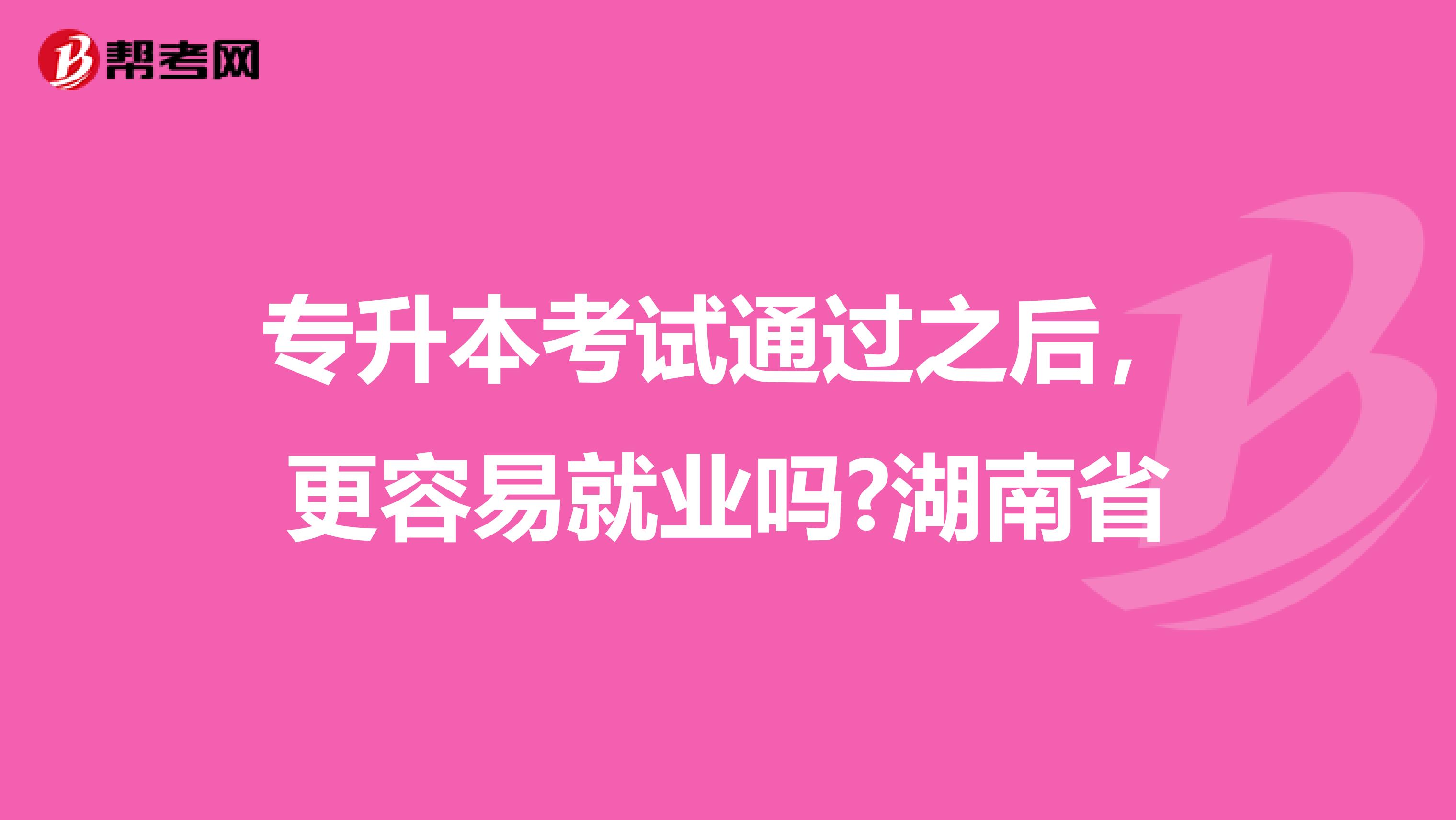 专升本考试通过之后，更容易就业吗?湖南省