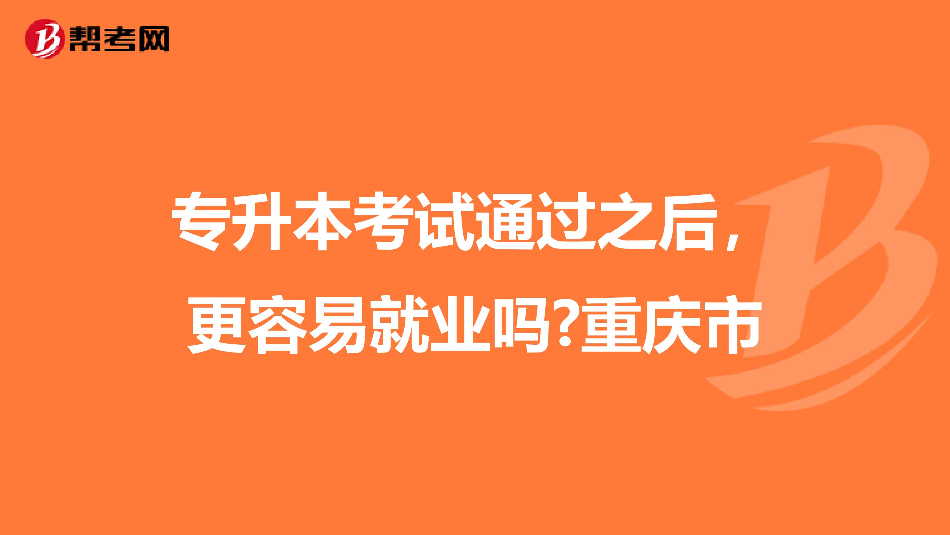 专升本考试通过之后，更容易就业吗?重庆市