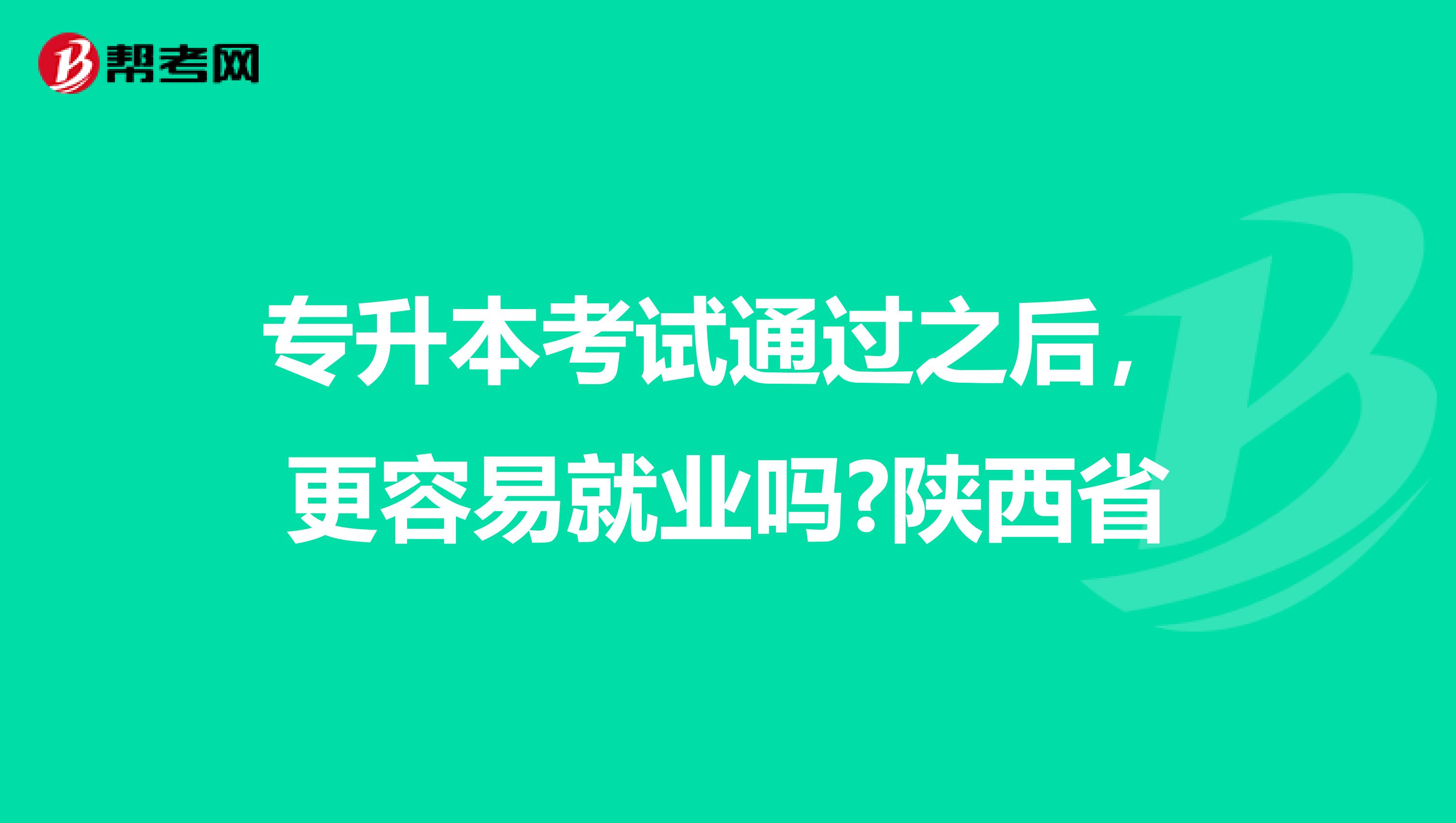 专升本考试通过之后，更容易就业吗?陕西省