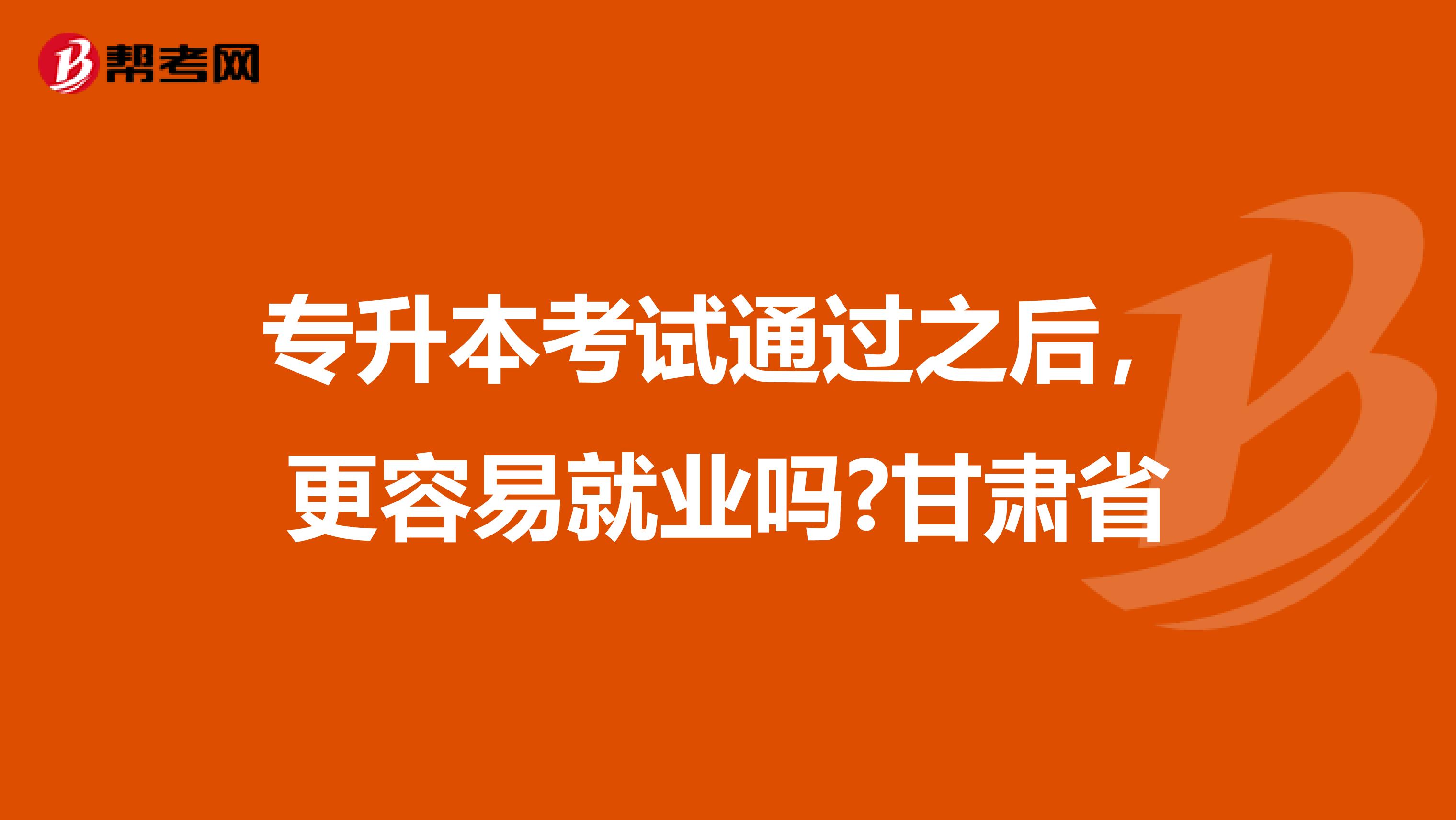 专升本考试通过之后，更容易就业吗?甘肃省