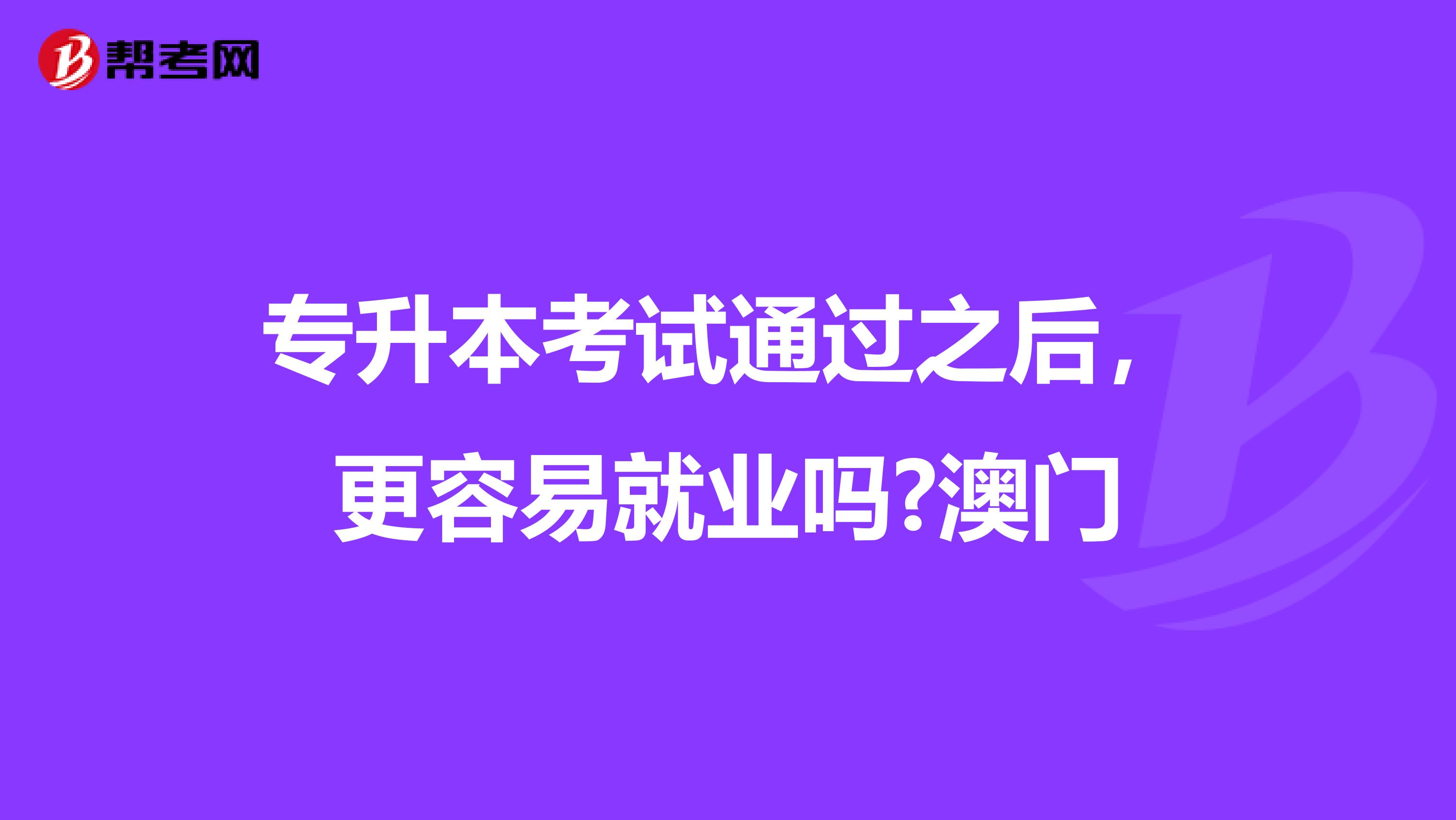 专升本考试通过之后，更容易就业吗?澳门