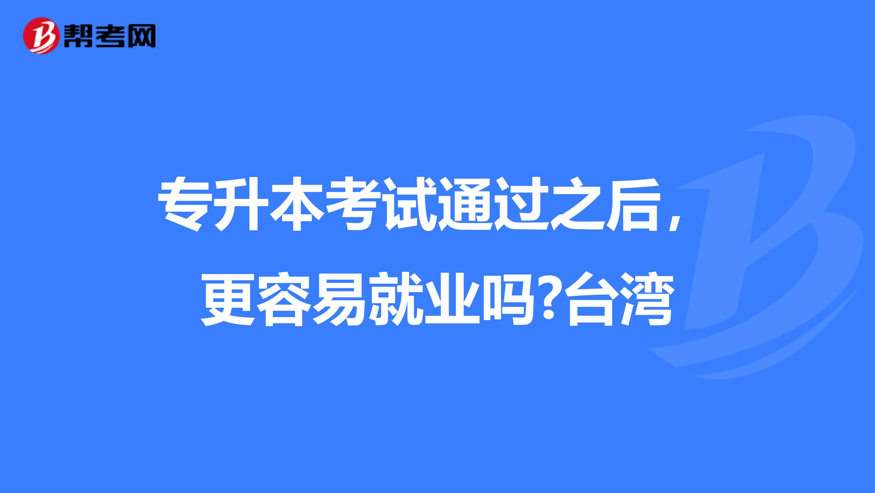 专升本考试通过之后，更容易就业吗?台湾