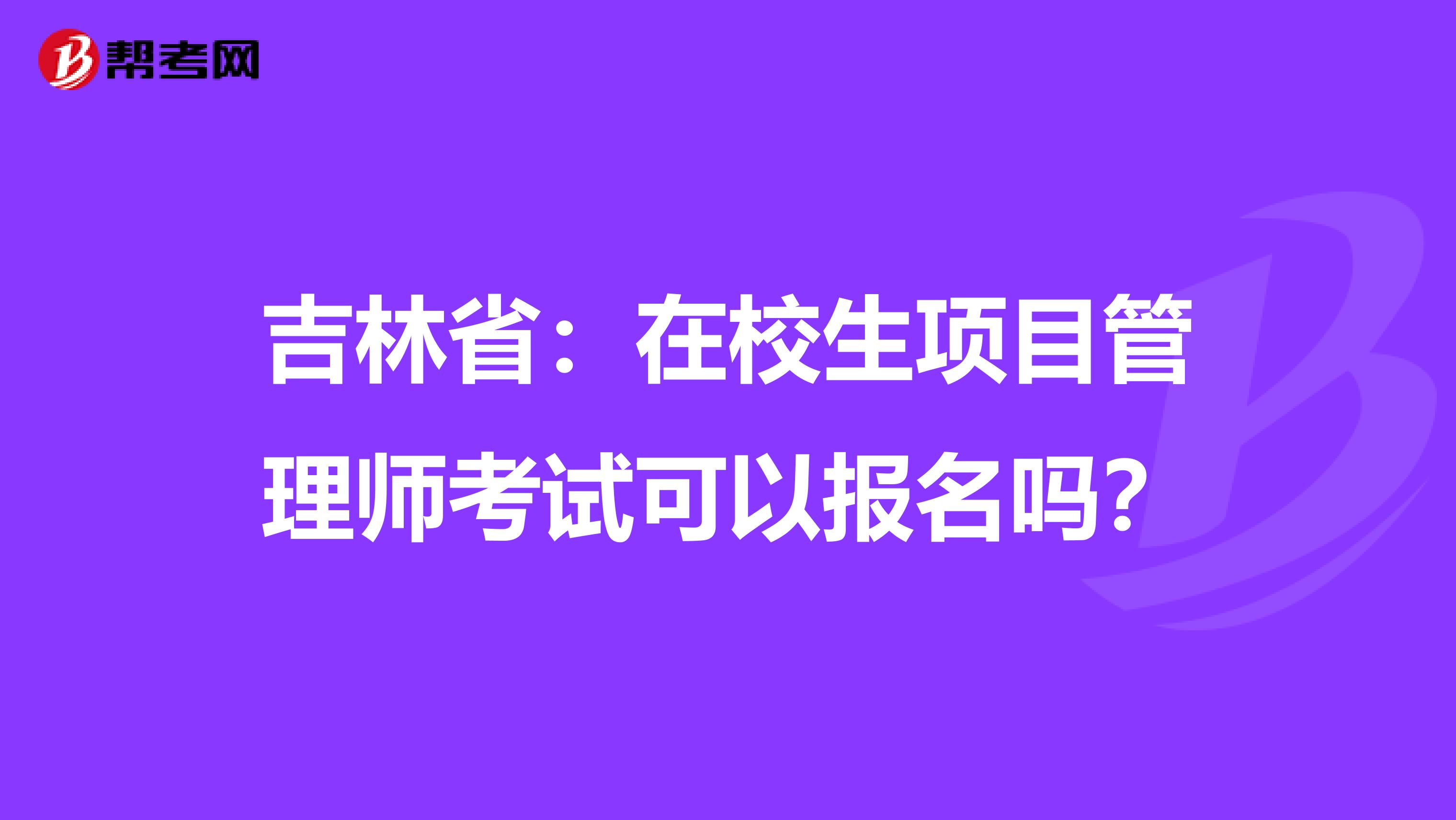 吉林省：在校生项目管理师考试可以报名吗？