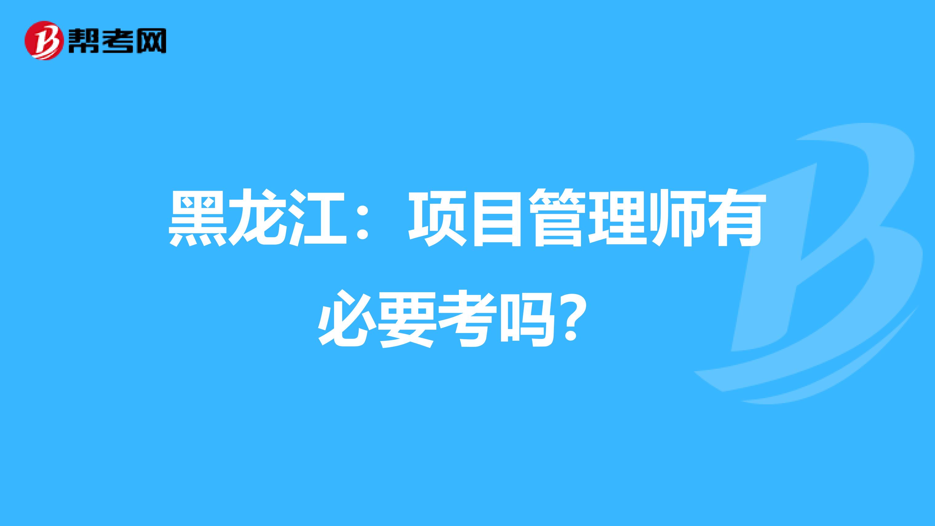 黑龙江:项目管理师有必要考吗?