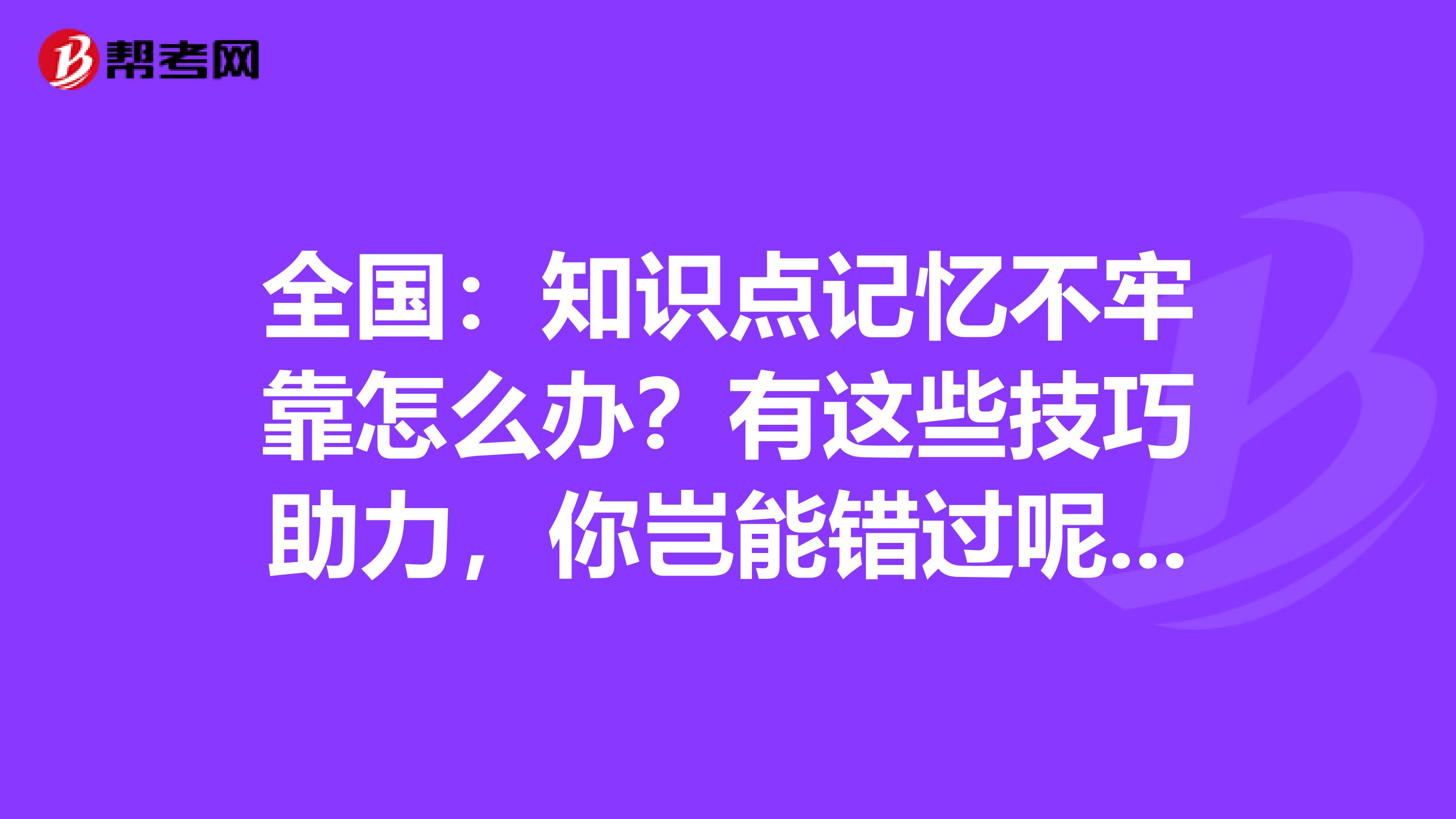 全国：知识点记忆不牢靠怎么办？有这些技巧助力，你岂能错过呢？！