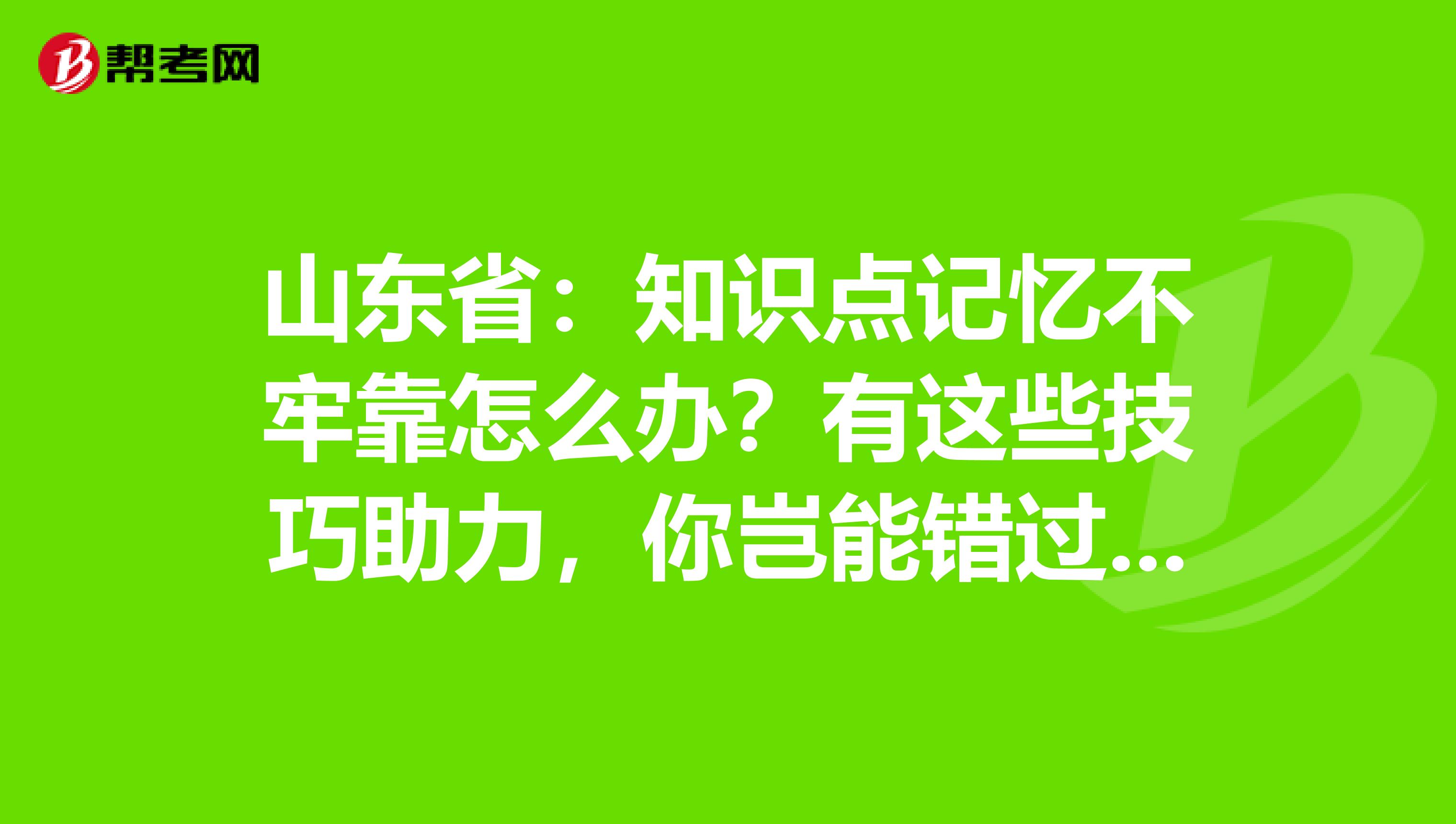 山东省：知识点记忆不牢靠怎么办？有这些技巧助力，你岂能错过呢？！