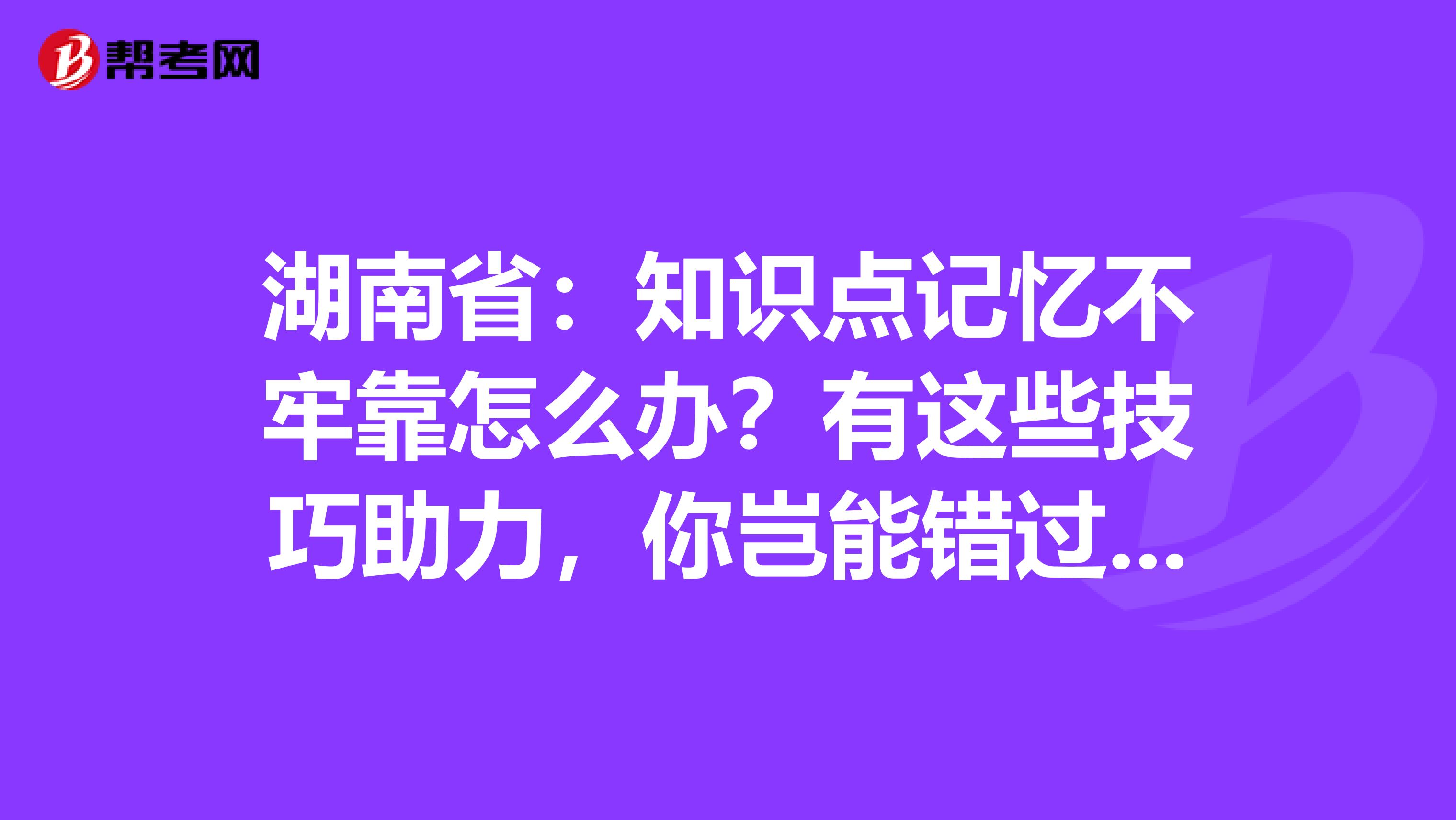 湖南省：知识点记忆不牢靠怎么办？有这些技巧助力，你岂能错过呢？！